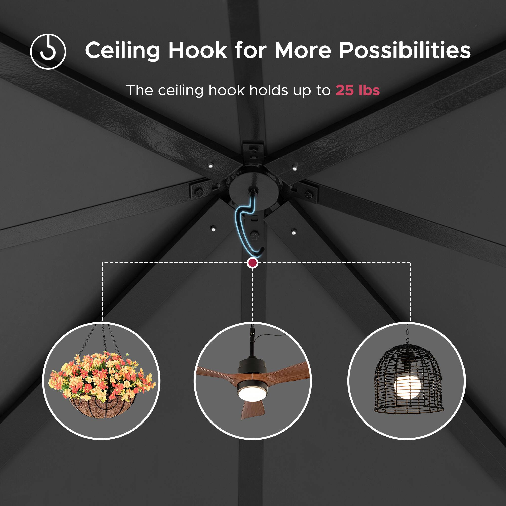 Ceiling Hook for More Possibilities  
The ceiling hook holds up to 25 lbs