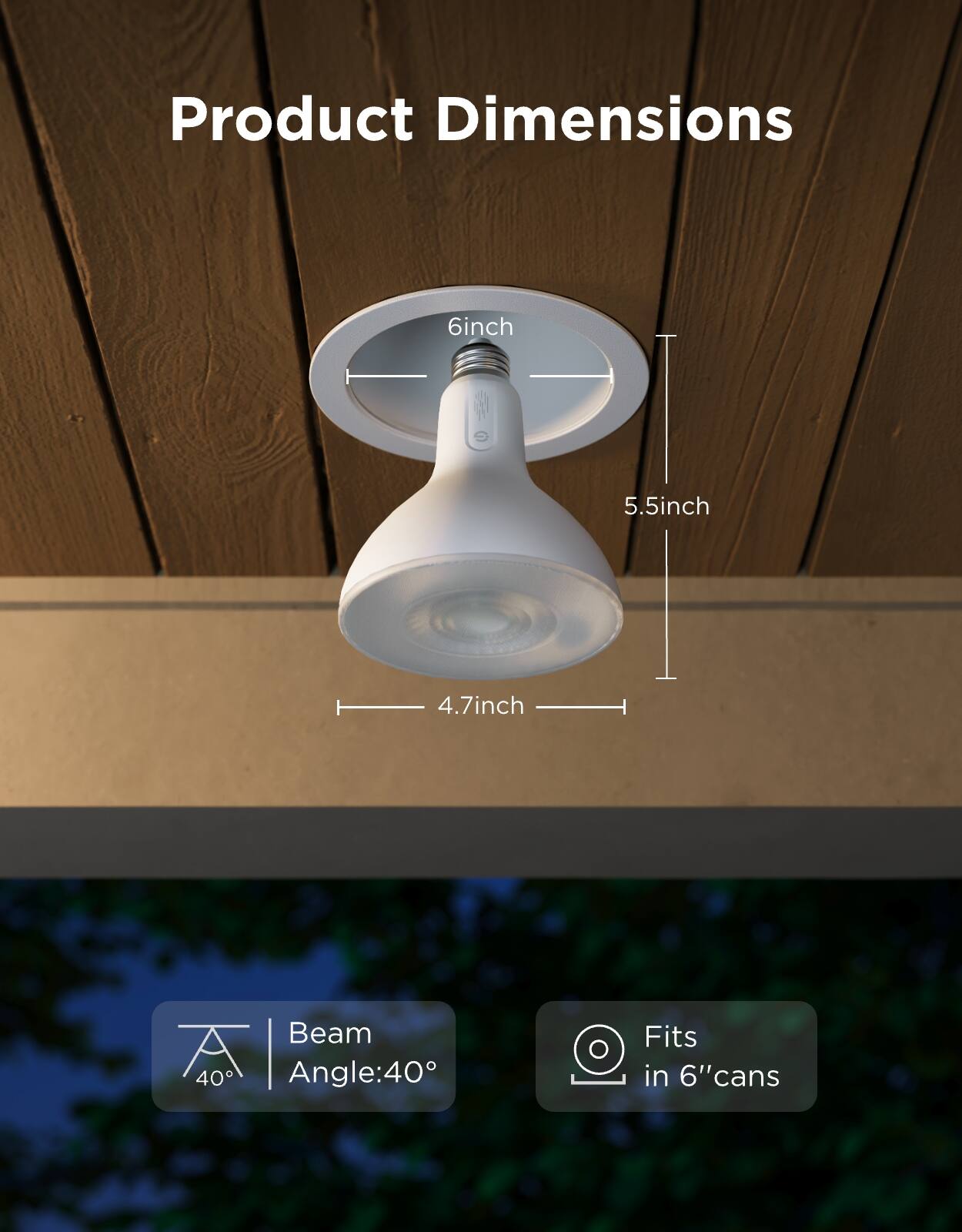 Product Dimensions  
6 inch  
5.5 inch  
4.7 inch  

Beam Angle: 40°  

Fits in 6" cans