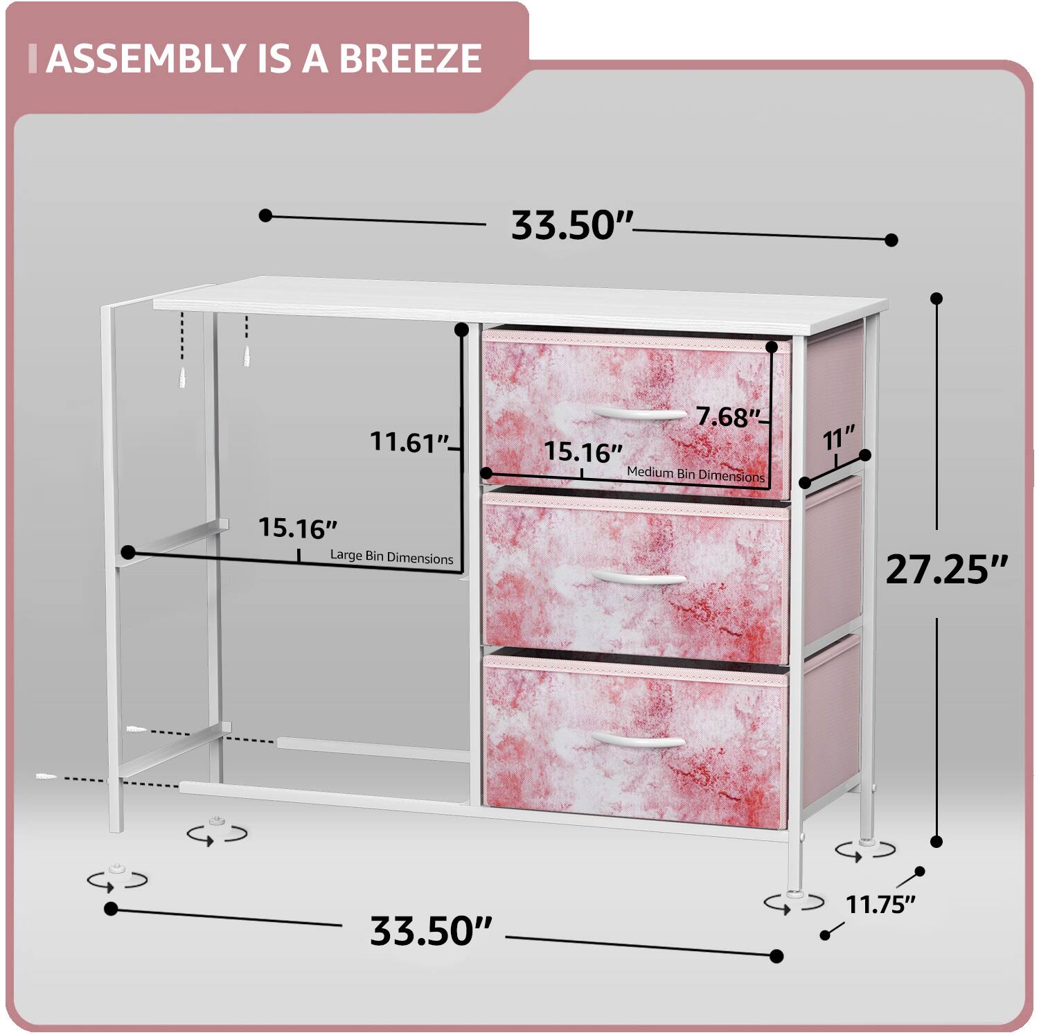 ASSEMBLY IS A BREEZE

33.50"  
11.61"  
7.68"  
15.16"  
11"  
27.25"  
11.75"  

Medium Bin Dimensions: 11" x 15.16"  
Large Bin Dimensions: 15.16" x 27.25"