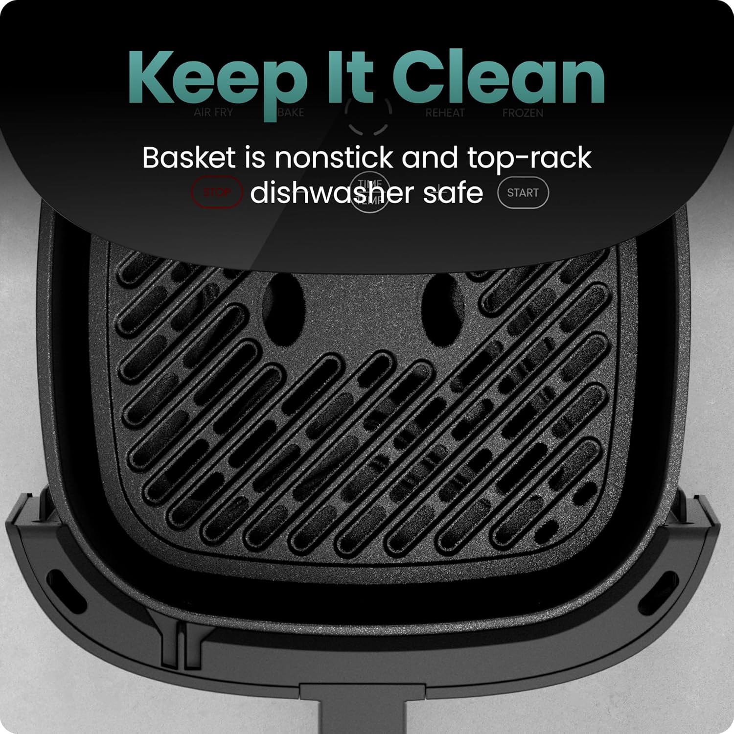 Keep It Clean  
AIR FRY BAKE REHEAT FROZEN  

Basket is nonstick and top-rack dishwasher safe  

STOP START