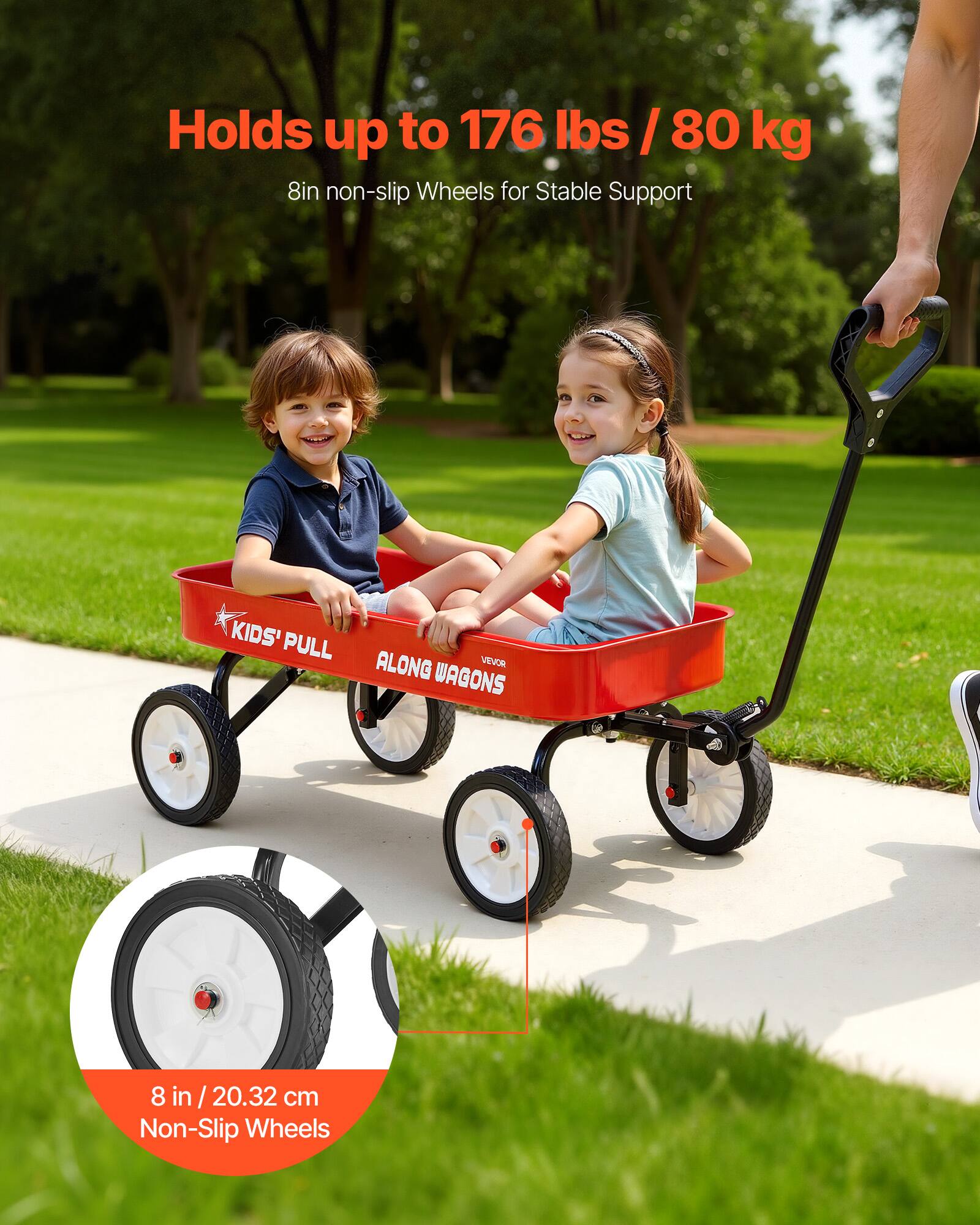 Holds up to 176 lbs / 80 kg  
8in non-slip Wheels for Stable Support  
KIDS' PULL ALONG WAGONS  
8 in / 20.32 cm Non-Slip Wheels