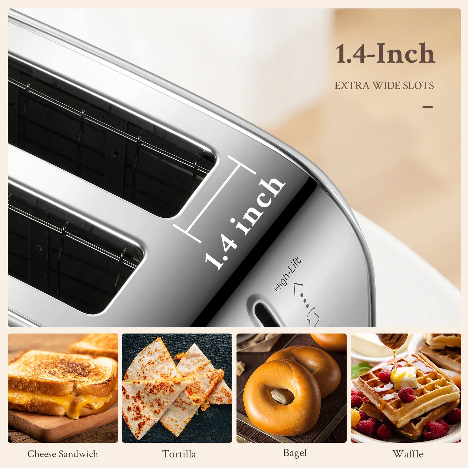 1.4-Inch EXTRA WIDE SLOTS

1.4-Inch High-Lift

Cheese Sandwich Tortilla Bagel Waffle