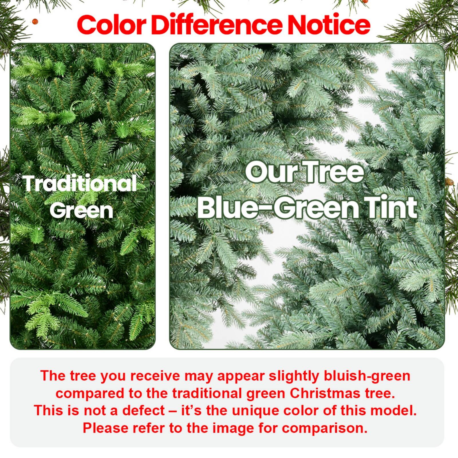Color Difference Notice

Traditional Green

Our Tree Blue-Green Tint

The tree you receive may appear slightly bluish-green compared to the traditional green Christmas tree. This is not a defect – it’s the unique color of this model. Please refer to the image for comparison.