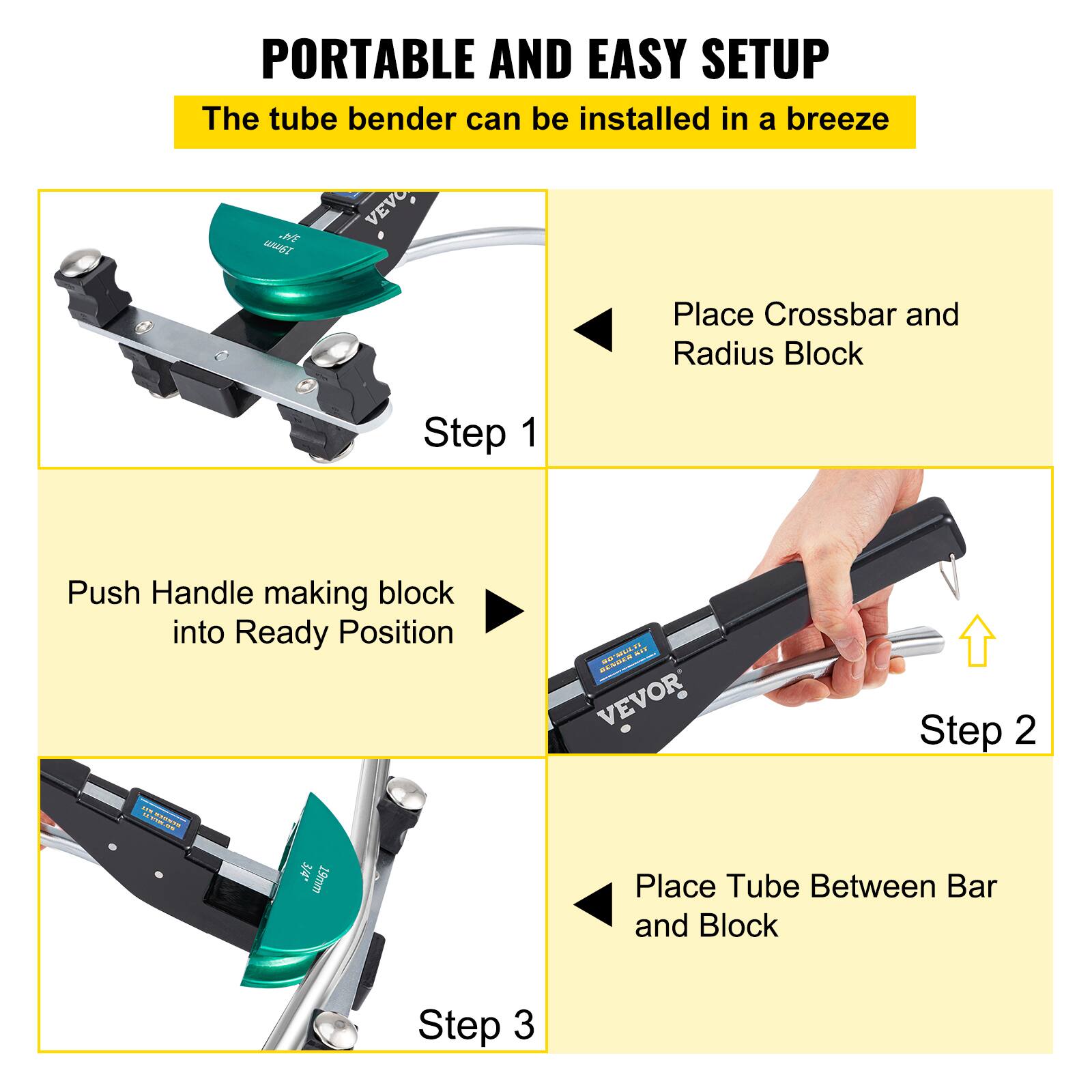 PORTABLE AND EASY SETUP  
The tube bender can be installed in a breeze

Step 1  
Place Crossbar and Radius Block  
Push Handle making block into Ready Position

Step 2  
Place Tube Between Bar and Block

Step 3
