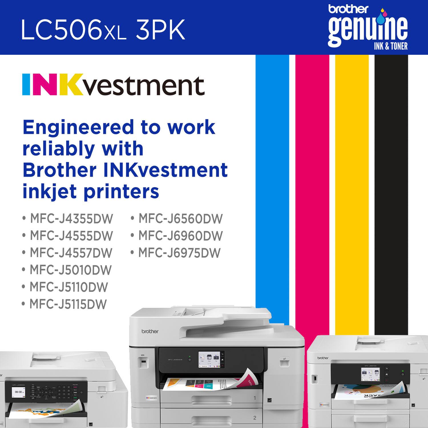 LC506XL 3PK  
Brother Genuine Ink & Toner  

INKvestment  
Engineered to work reliably with Brother INKvestment inkjet printers  

- MFC-J4355DW  
- MFC-J4555DW  
- MFC-J4557DW  
- MFC-J5010DW  
- MFC-J5110DW  
- MFC-J5115DW  
- MFC-J6560DW  
- MFC-J6960DW  
- MFC-J6975DW