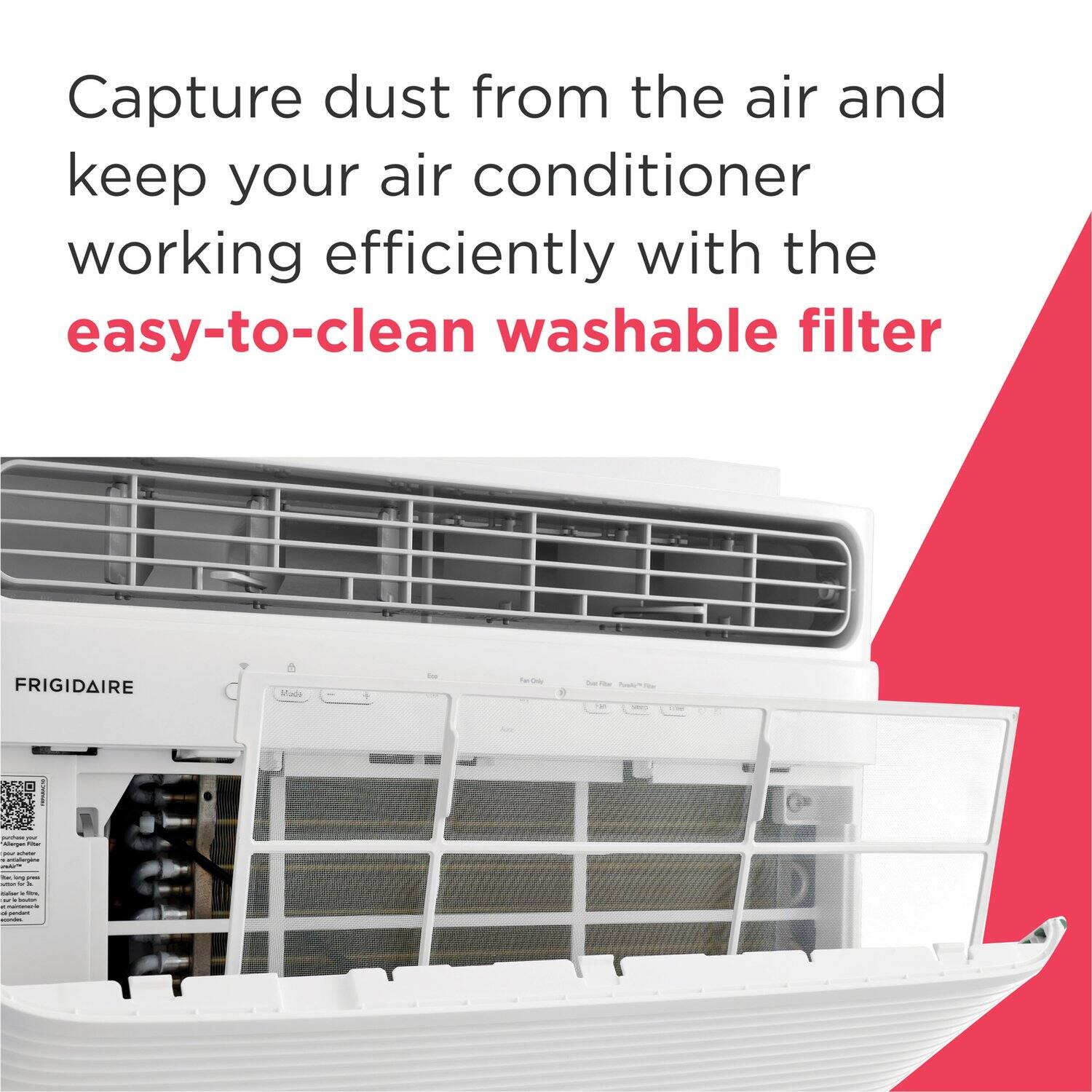 Capture dust from the air and keep your air conditioner working efficiently with the easy-to-clean washable filter FRIGIDAIRE.