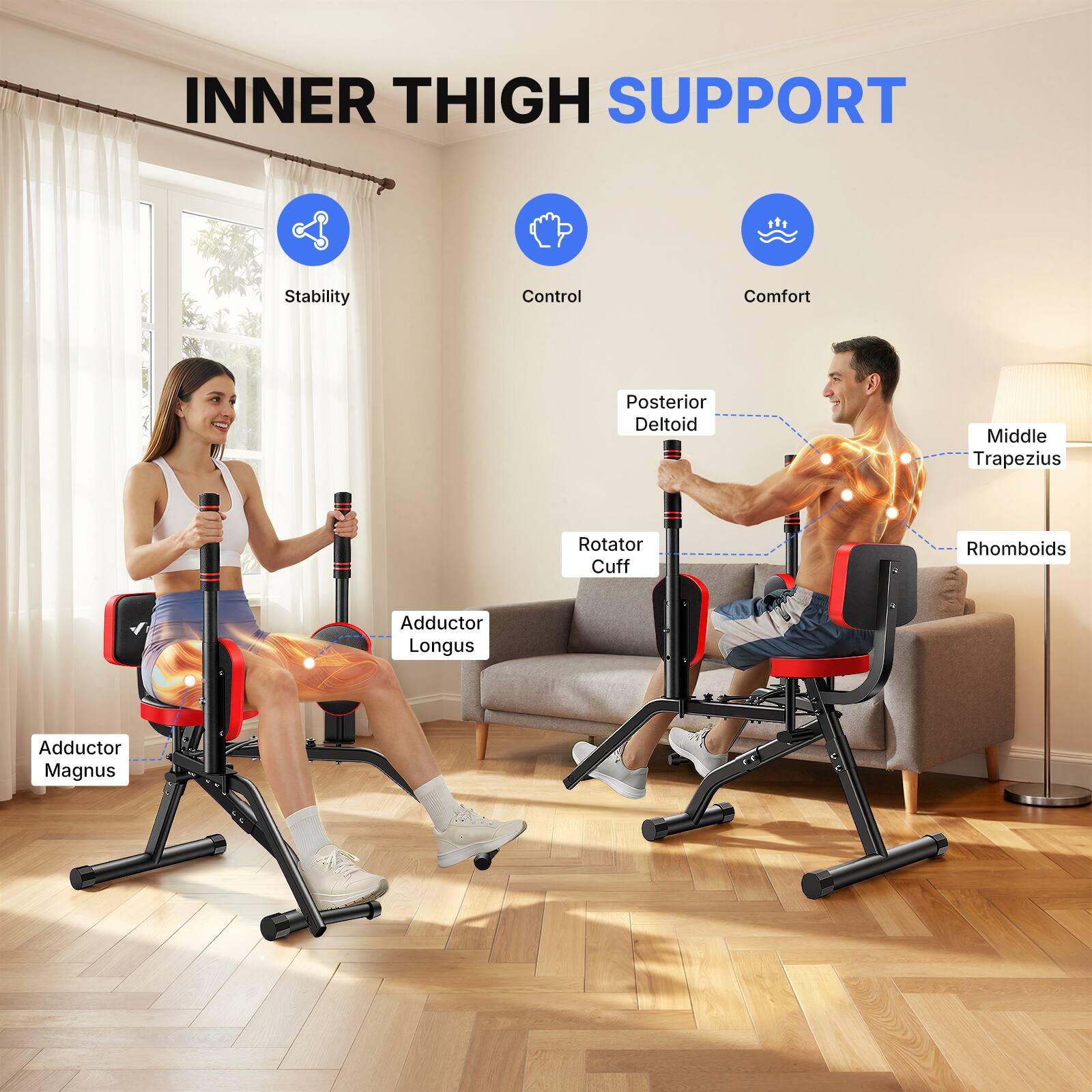 INNER THIGH SUPPORT

- Stability
- Control
- Comfort

- Posterior Deltoid
- Middle Trapezius
- Rotator Cuff
- Rhomboids
- Adductor Longus
- Adductor Magnus