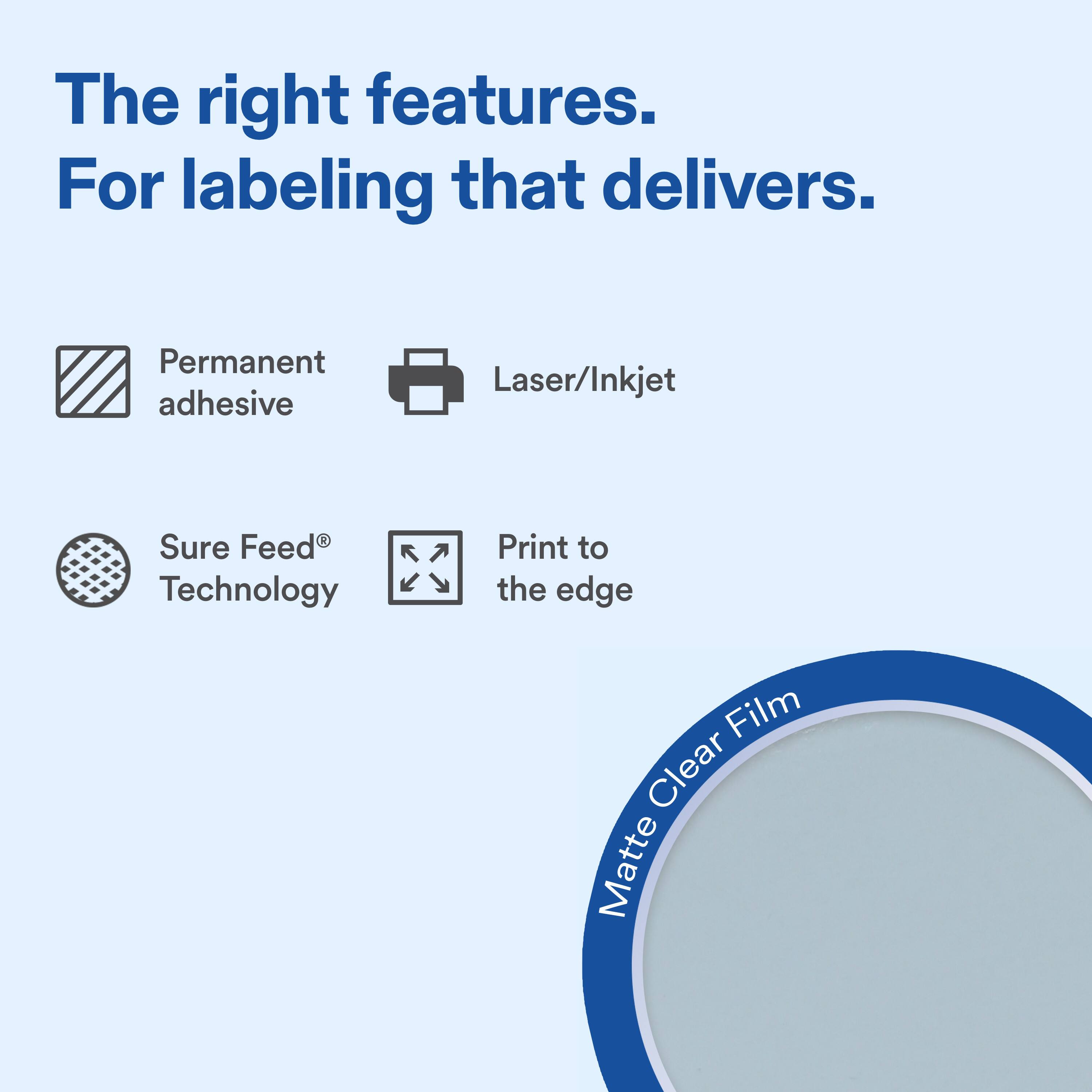 The right features.  
For labeling that delivers.  

- Permanent adhesive  
- Laser/Inkjet  
- Sure Feed® Technology  
- Print to the edge  

Matte Clear Film