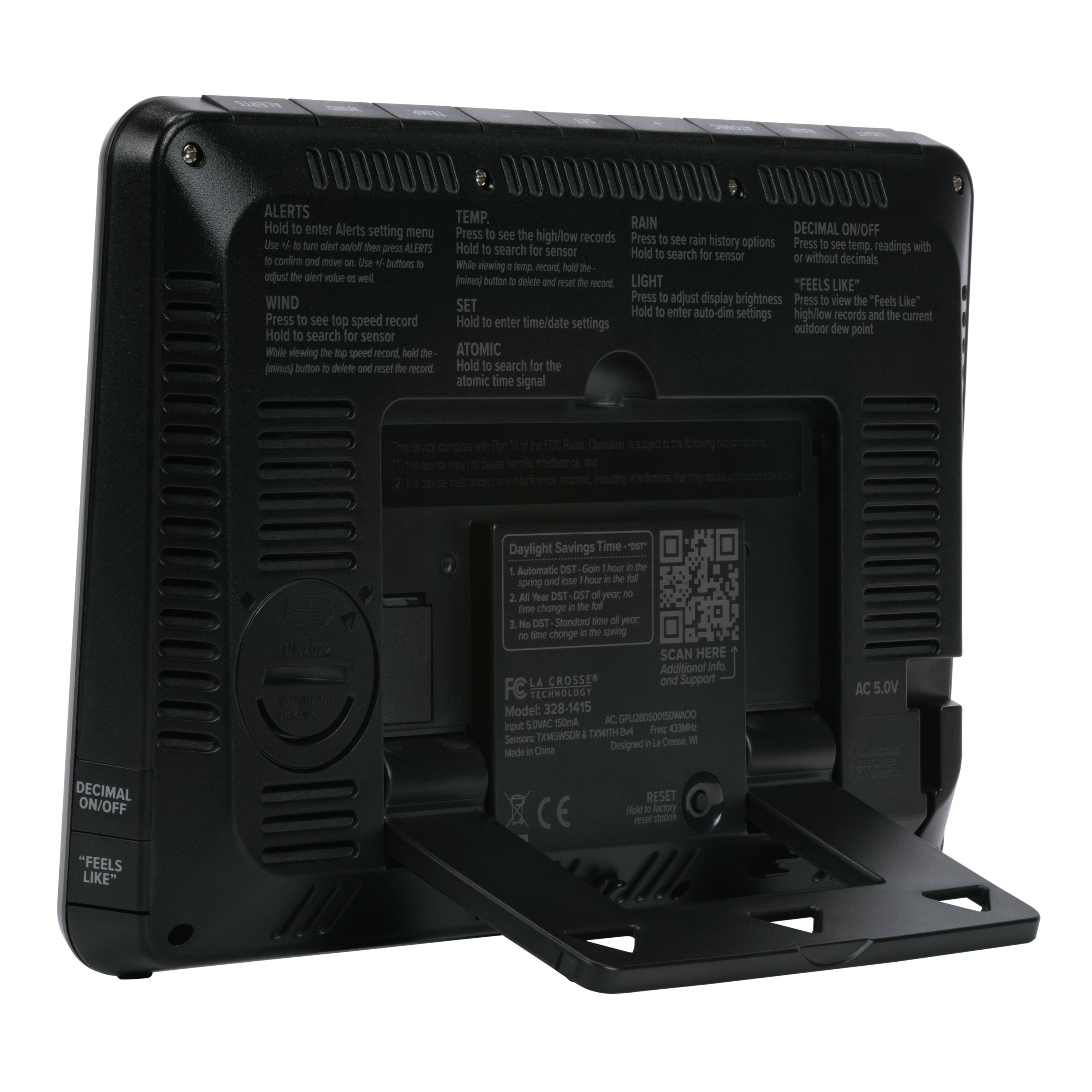 0000000 00000000000 0000000

ALERTS
Hold to enter Alerts setting menu
Use +/- to turn alerts on/off then press ALERTS
Hold to confirm and move on. Use +/- buttons to adjust the alert value as well

TEMP
Hold to see the high/low records
Hold to search for sensor
Hold to see temp readings with or without decimals

RAIN
Press to see rain history options
Hold to search for sensor
Hold to see the high/low records

DECIMAL ON/OFF
Press to see temp, readings with or without decimals

LIGHT
Press to adjust display brightness
Hold to enter auto-dim settings

"FEELS LIKE"
Press to view the "Feels Like" high/low records and the current outdoor dew point

WIND
Press to see top speed record
Hold to search for sensor
While viewing the speed record, hold the (min) button to delete and reset the record

ATOMIC
Hold to search for atomic time signal

Daylight Savings Time - Automatic DST
1. Automatic - DST goes on/off automatically
2. Spring - DST goes on the 2nd Sunday in March
