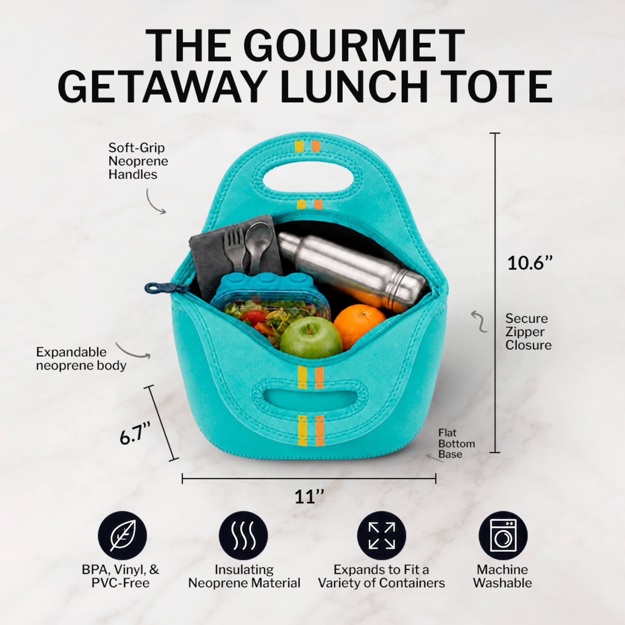 THE GOURMET GETAWAY LUNCH TOTE

- Soft-Grip Neoprene Handles
- Expandable neoprene body
- Secure Zipper Closure
- Flat Bottom Base
- 10.6" Height
- 6.7" Width
- 11" Length
- BPA, Vinyl, & PVC-Free
- Insulating Neoprene Material
- Expands to Fit a Variety of Containers
- Machine Washable