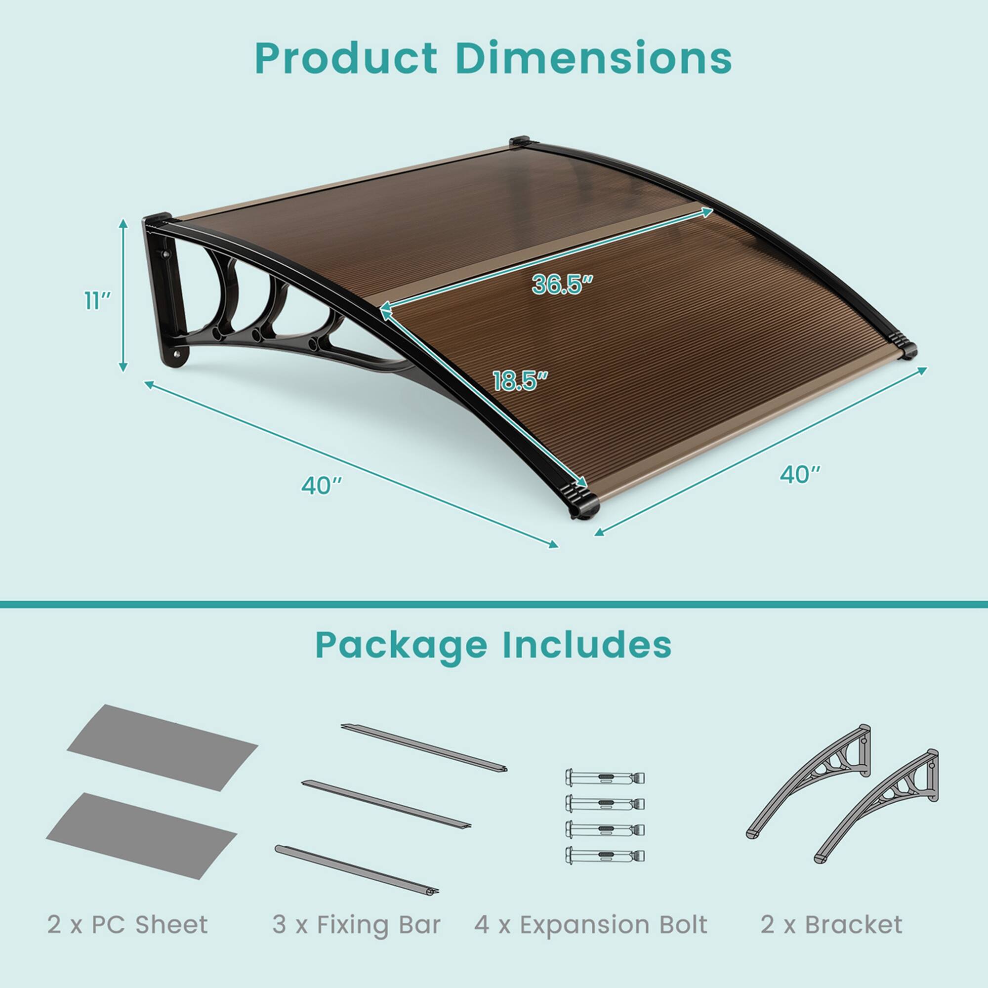 Product Dimensions: 11" x 36.5" x 18.5" x 40" x 40"

Package Includes: 2 x PC Sheet, 3 x Fixing Bar, 4 x Expansion Bolt, 2 x Bracket