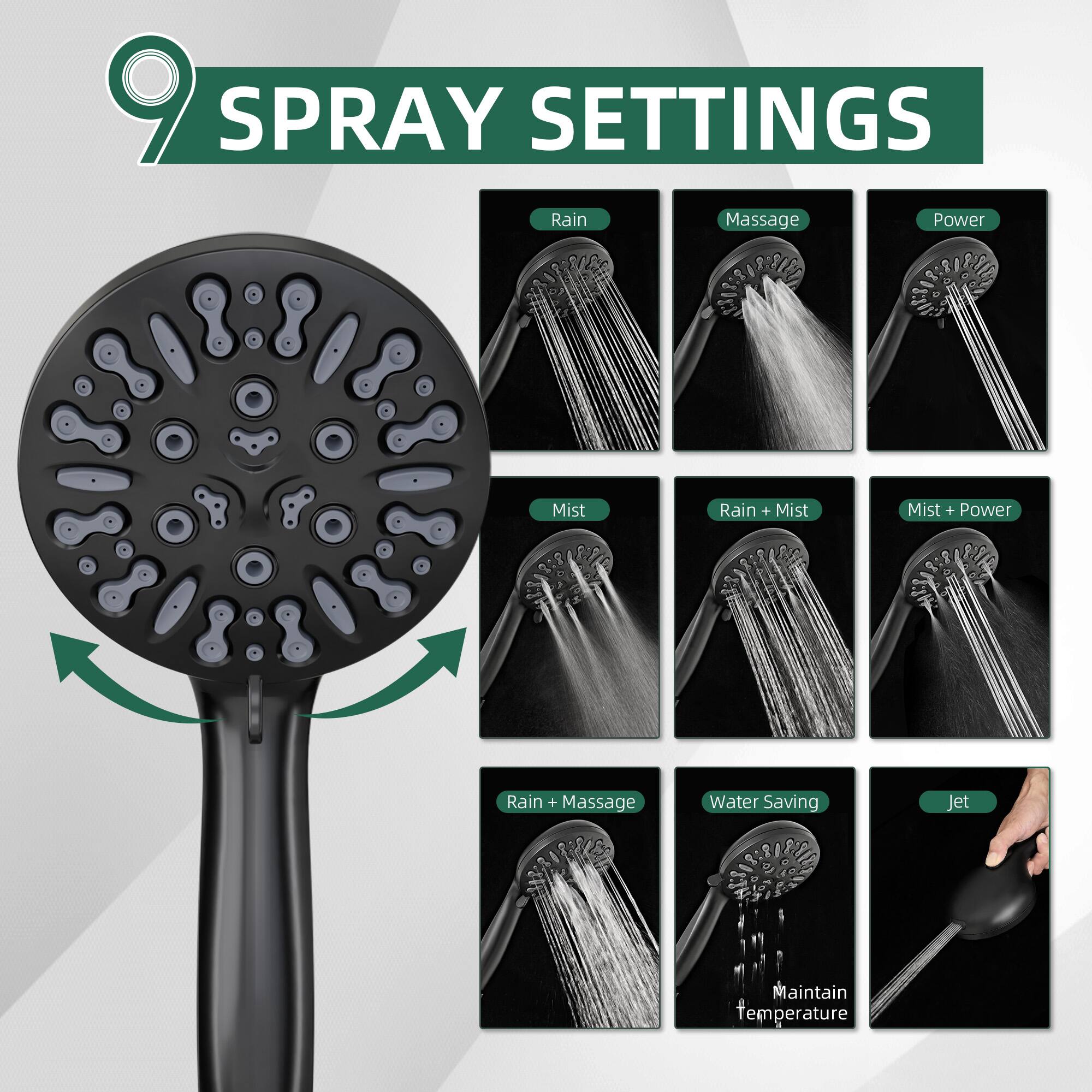9 SPRAY SETTINGS

- Rain
- Massage
- Power
- Mist
- Rain + Mist
- Mist + Power
- Rain + Massage
- Water Saving
- Jet
- Maintain Temperature