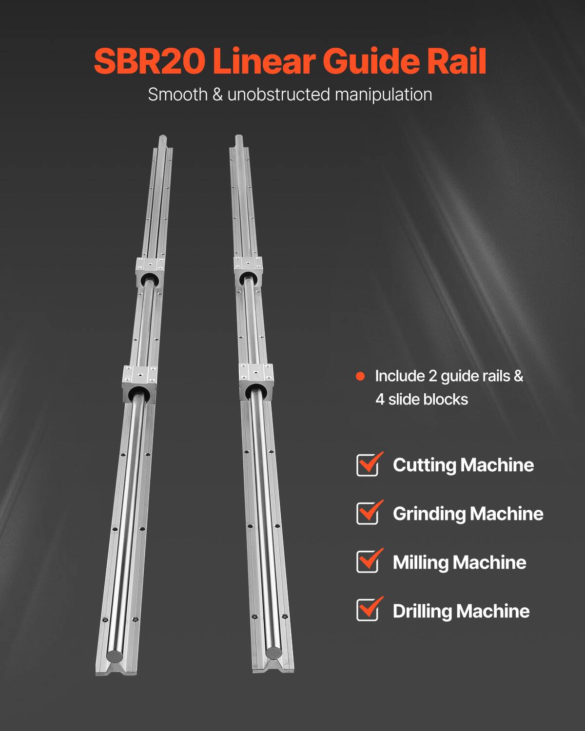 SBR20 Linear Guide Rail  
Smooth & unobstructed manipulation  

Include 2 guide rails & 4 slide blocks  

- Cutting Machine  
- Grinding Machine  
- Milling Machine  
- Drilling Machine
