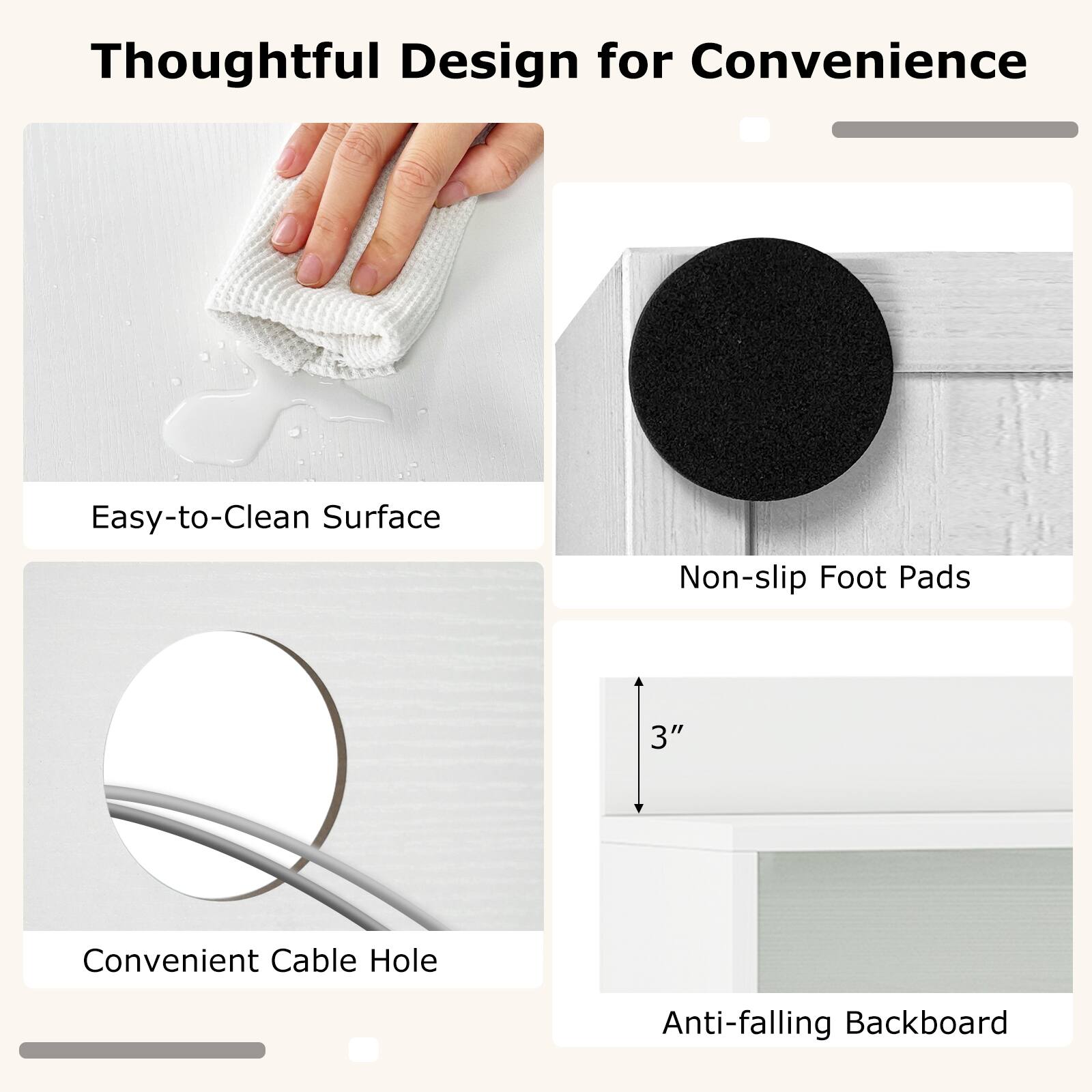 Thoughtful Design for Convenience

- Easy-to-Clean Surface
- Non-slip Foot Pads
- Convenient Cable Hole
- Anti-falling Backboard