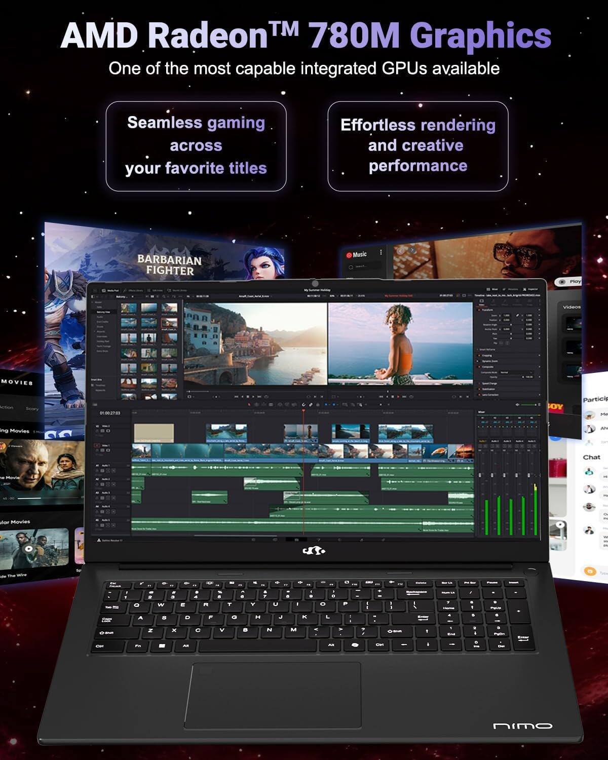 AMD Radeon™ 780M Graphics  
One of the most capable integrated GPUs available

Seamless gaming across your favorite titles

Effortless rendering and creative performance

BARBARIAN FIGHTER

Music

Movies

Acten Susrry

RES LOY

Participating Movies

Chat

www.nimo.com