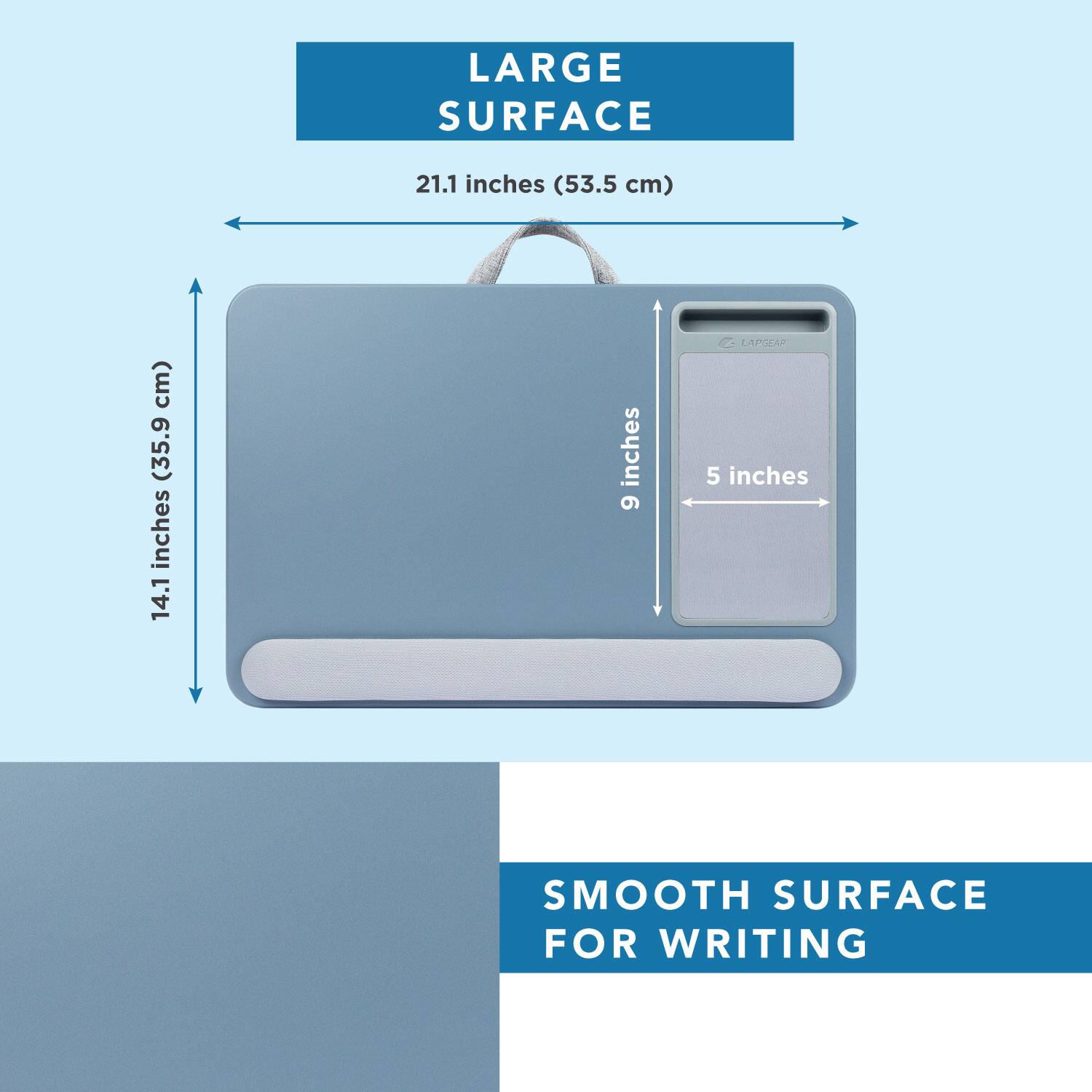 LARGE SURFACE 21.1 inches (53.5 cm) (35.9 cm) 14.1 inches 9 inches 5 inches SMOOTH SURFACE FOR WRITING