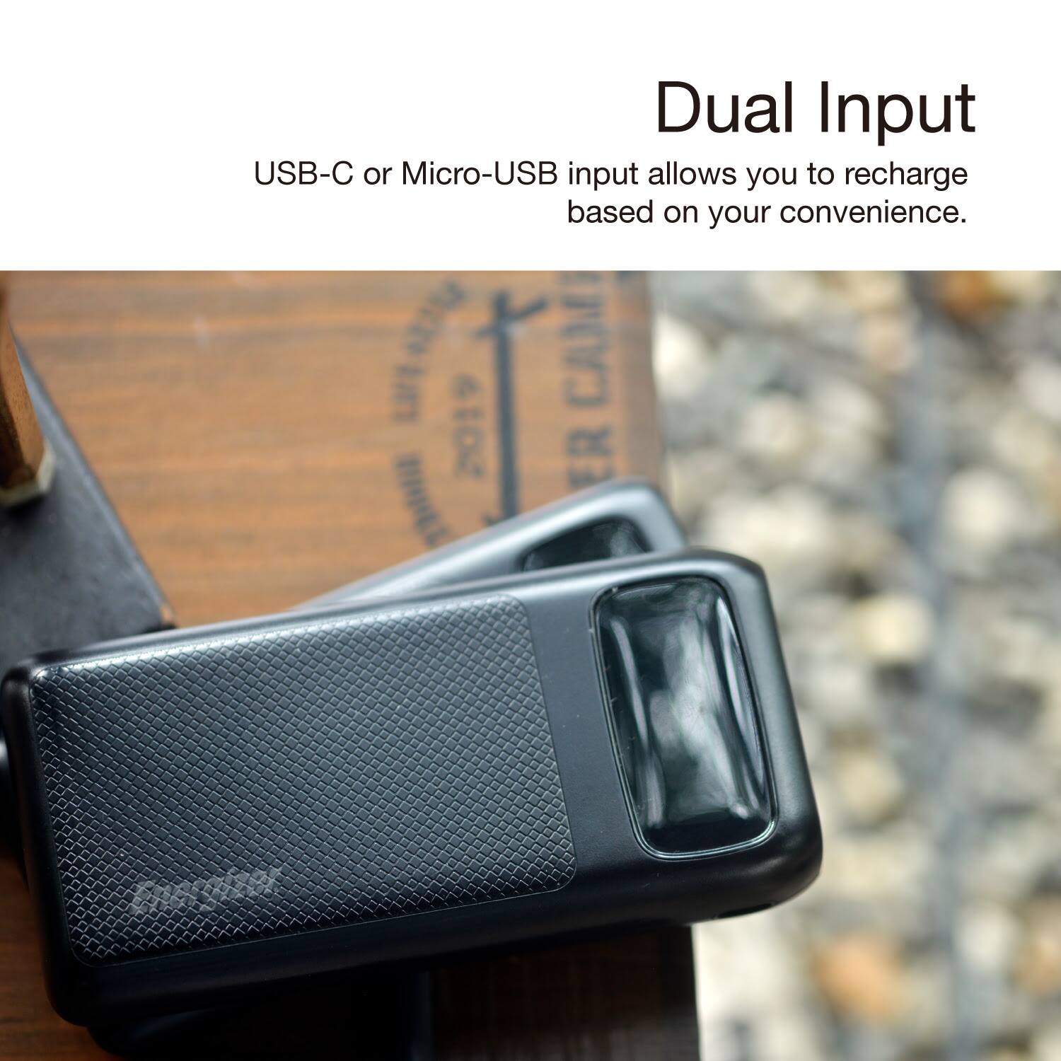 Dual Input USB-C or Micro-USB input allows you to recharge based on your convenience.