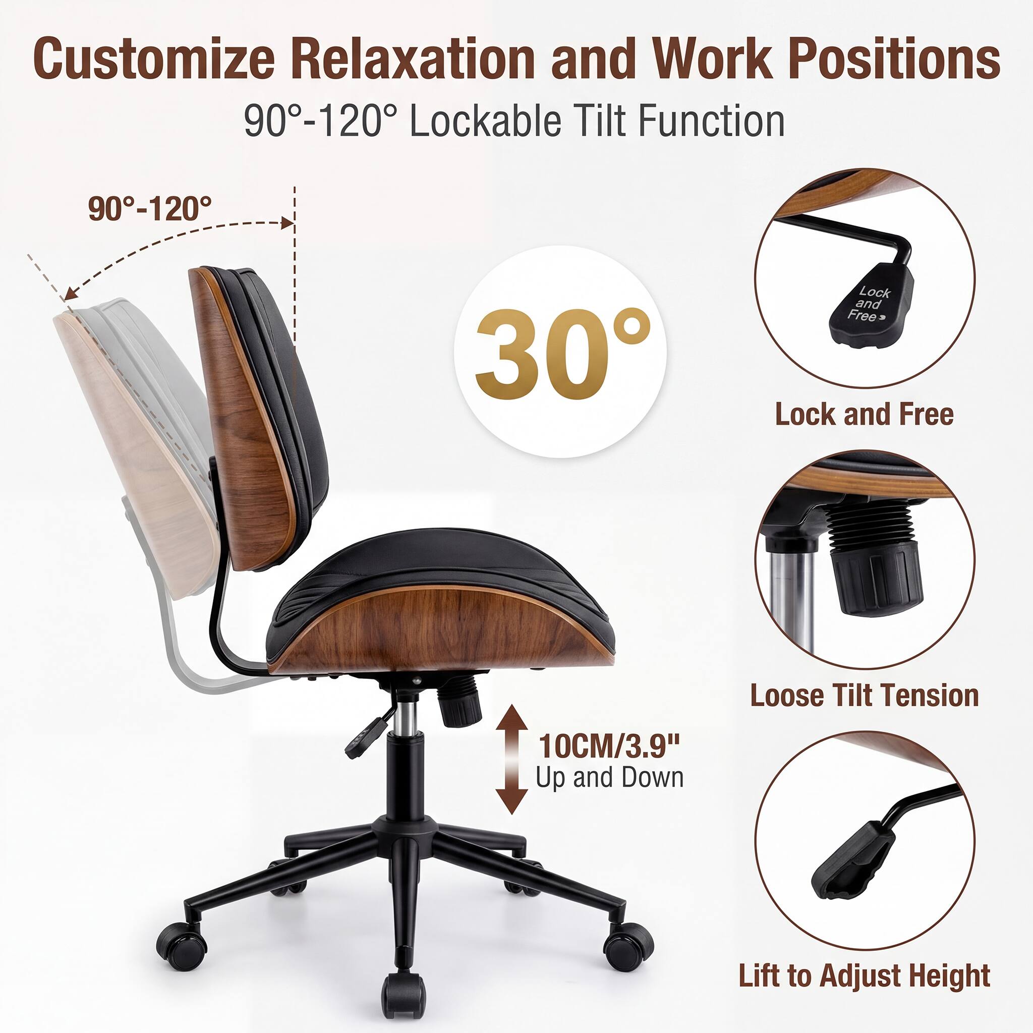 Customize Relaxation and Work Positions  
90°-120° Lockable Tilt Function  
30°  
Lock and Free  
Loose Tilt Tension  
10CM/3.9" Up and Down  
Lift to Adjust Height