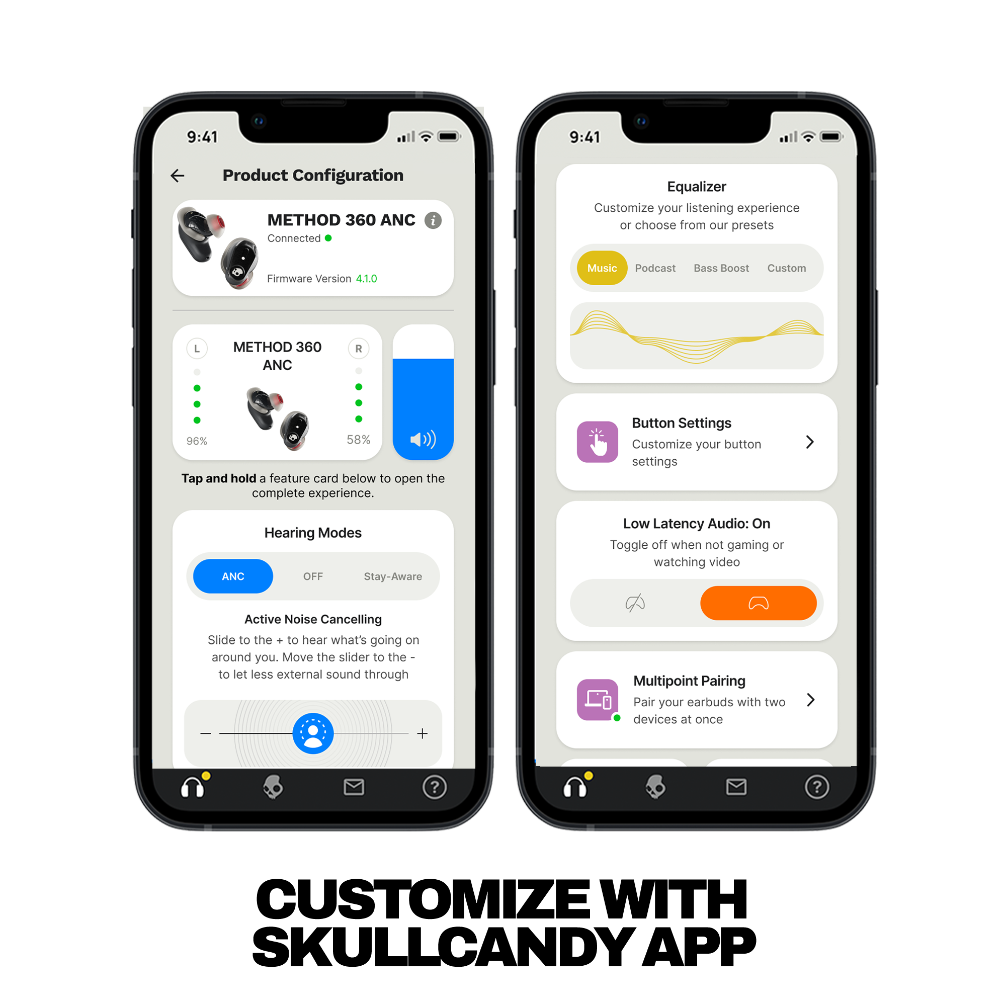 **Product Configuration**

- METHOD 360 ANC
  - Connected
  - Firmware Version 4.1.0

- METHOD 360 ANC
  - L: 96%
  - R: 58%

- Tap and hold a feature card below to open the complete experience.

- Hearing Modes
  - ANC
  - OFF
  - Stay-Aware

- Active Noise Cancelling
  - Slide to the + to hear what's going on around you. Move the slider to the - to let less external sound through.

---

**Equalizer**

- Customize your listening experience or choose from our presets
  - Music (selected)
  - Podcast
  - Bass Boost
  - Custom

---

**Button Settings**

- Customize your button settings

---

**Low Latency Audio: On**

- Toggle off when not gaming or watching video

---

**Multipoint Pairing**

- Pair your earbuds with two devices at once