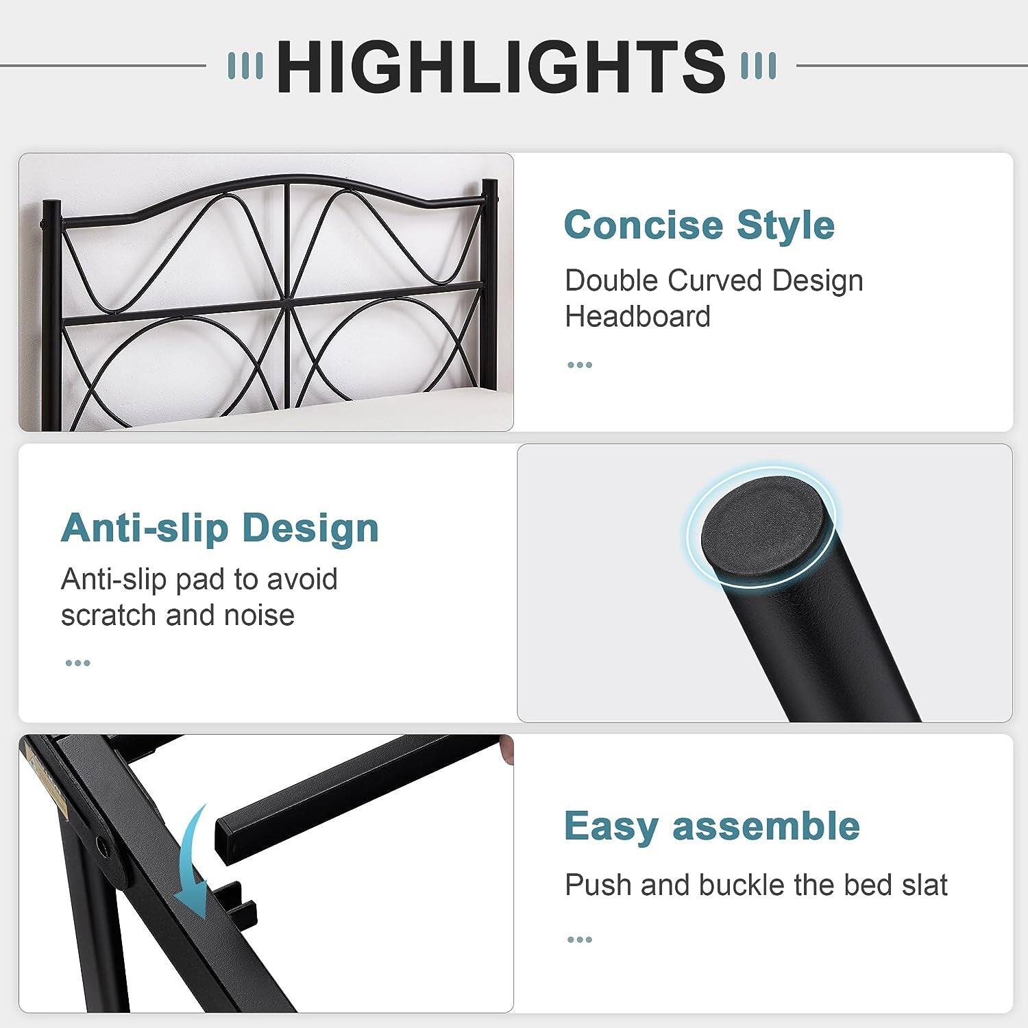 **HIGHLIGHTS**

- **Concise Style**  
  Double Curved Design Headboard

- **Anti-slip Design**  
  Anti-slip pad to avoid scratch and noise

- **Easy assemble**  
  Push and buckle the bed slat