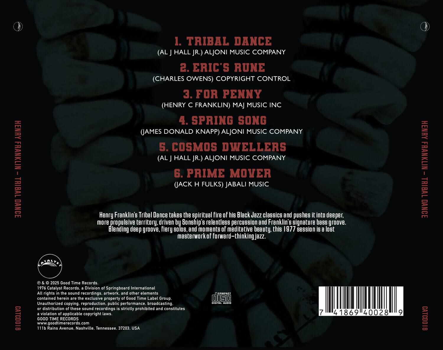 HENRY FRANKLIN - TRIBAL DANCE

1. TRIBAL DANCE  
   (AL J HALL JR.) ALJONI MUSIC COMPANY

2. ERIC'S RUNE  
   (CHARLES OWENS) COPYRIGHT CONTROL

3. FOR PENNY  
   (HENRY C FRANKLIN) MAJ MUSIC INC

4. SPRING SONG  
   (JAMES DONALD KNAPP) ALJONI MUSIC COMPANY

5. COSMOS DWELLERS  
   (AL J HALL JR.) ALJONI MUSIC COMPANY

6. PRIME MOVER  
   (JACK H FULK) JABALI MUSIC

Henry Franklin's Tribal Dance takes the spiritual fire of his Black Jazz classics and pushes it into deeper, more propulsive territory, driven by Sonship's relentless percussion and Franklin's signature bass groove. Blending deep groove, fiery solos, and moments of meditative beauty, this 1977 session is a lost masterpiece of forward-thinking jazz.

HENRY FRANKLIN - TRIBAL DANCE

© & ℗ 2025 Good Time Records.  
1976 Catalyst Records, a Division of Springboard International  
All rights in