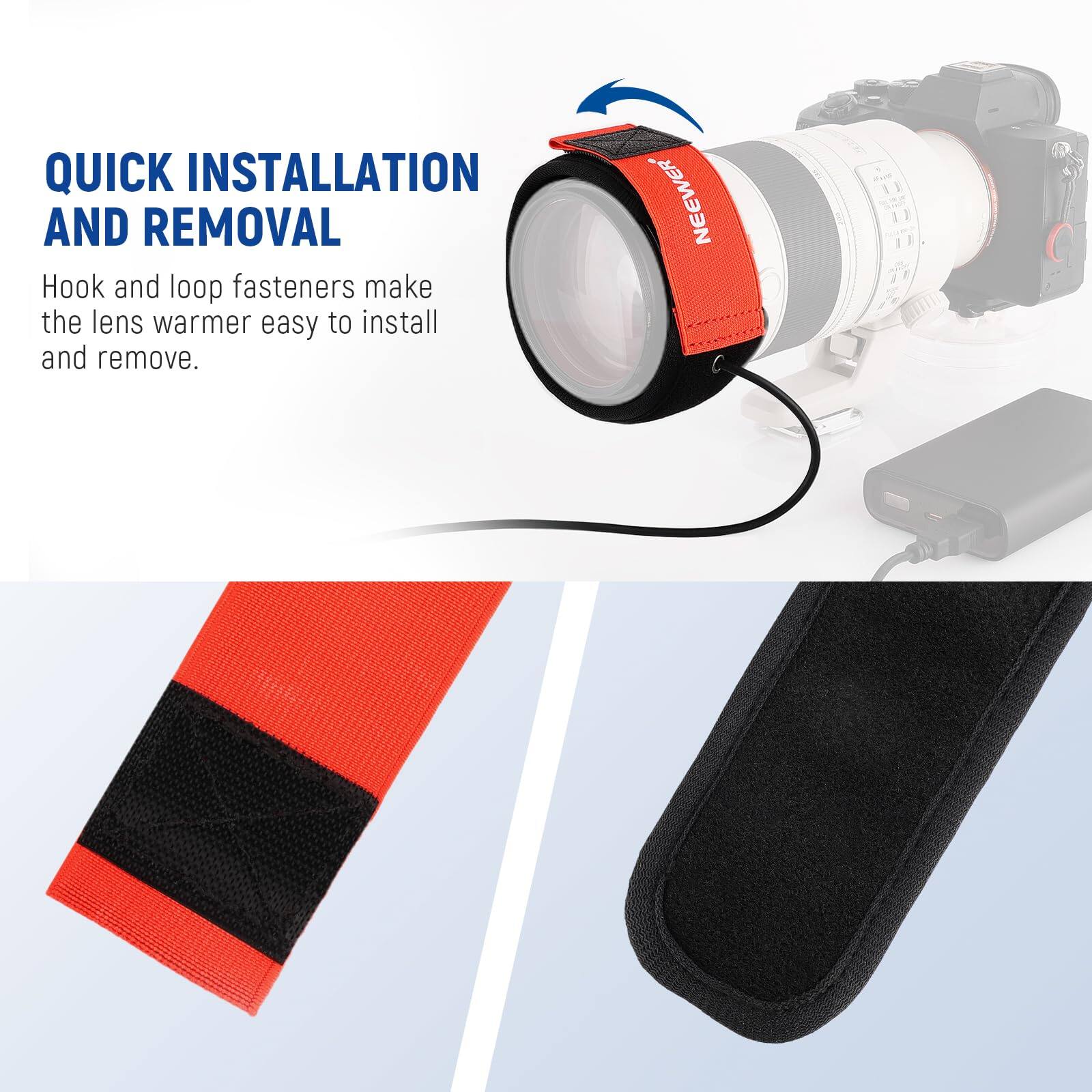 QUICK INSTALLATION AND REMOVAL

Hook and loop fasteners make the lens warmer easy to install and remove.
