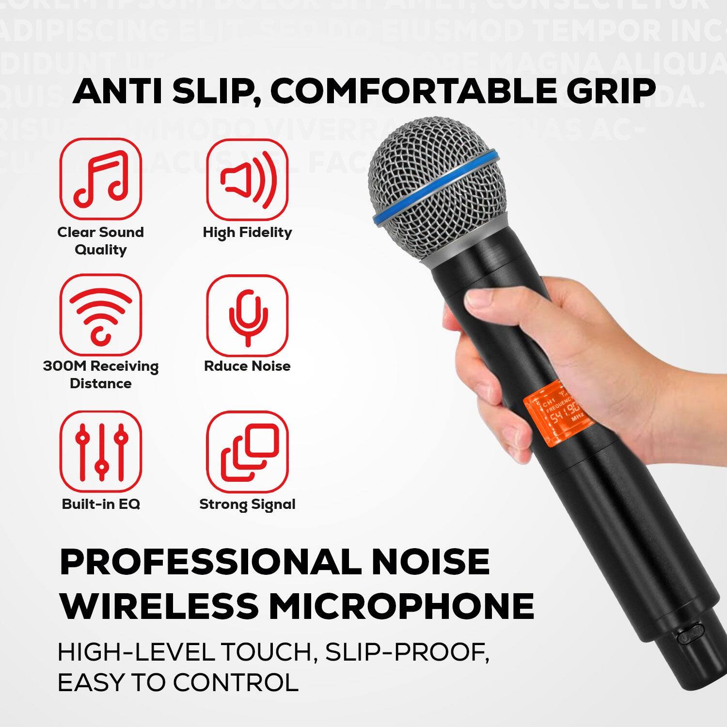 ANTI SLIP, COMFORTABLE GRIP

Clear Sound Quality
High Fidelity
300M Receiving Distance
Reduce Noise
Built-in EQ
Strong Signal

PROFESSIONAL NOISE WIRELESS MICROPHONE
HIGH-LEVEL TOUCH, SLIP-PROOF, EASY TO CONTROL