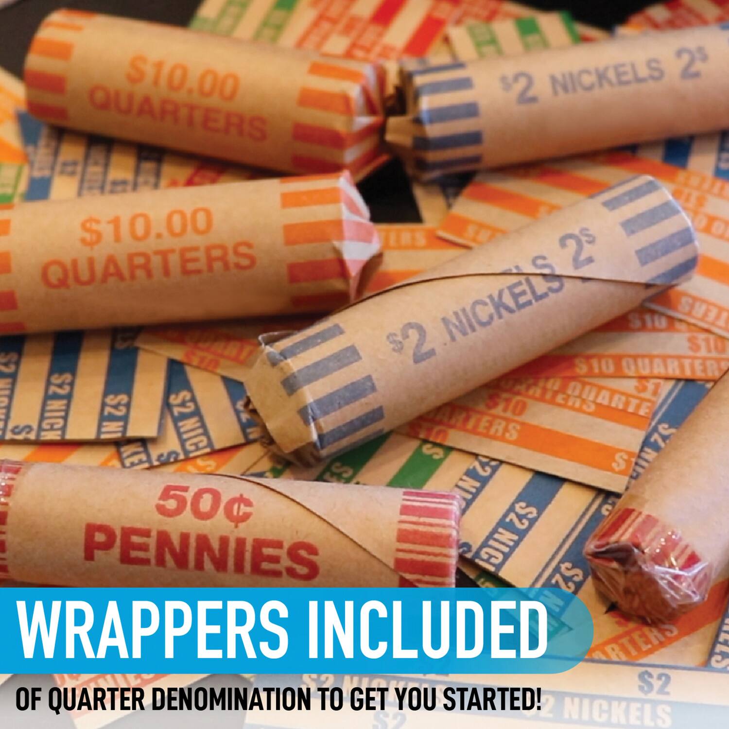 $10.00 QUARTERS  
$2 NICKELS  
50¢ PENNIES  

WRAPPERS INCLUDED  
OF QUARTER DENOMINATION TO GET YOU STARTED!