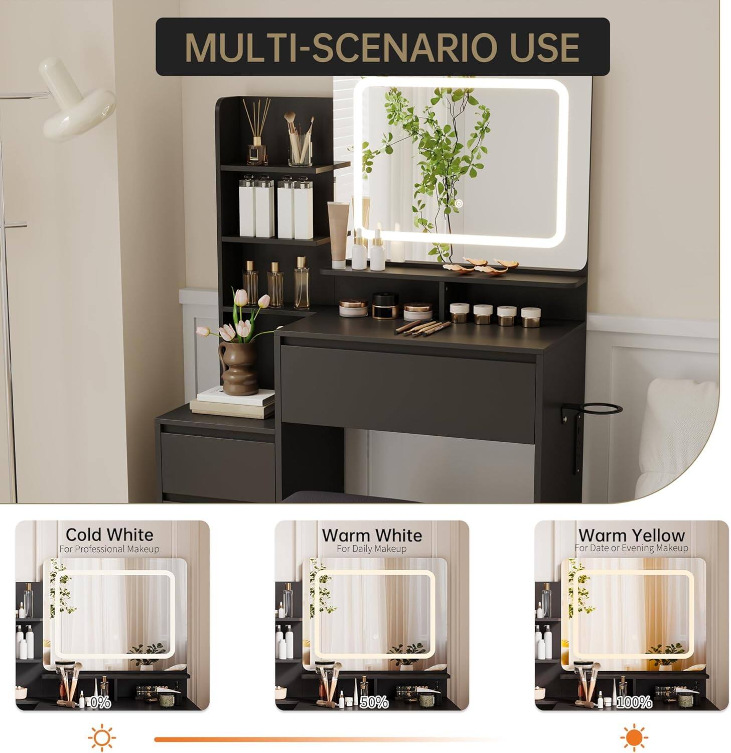 MULTI-SCENARIO USE

Cold White  
For Professional Makeup

Warm White  
For Daily Makeup

Warm Yellow  
For Date or Evening Makeup

0% 50% 100%