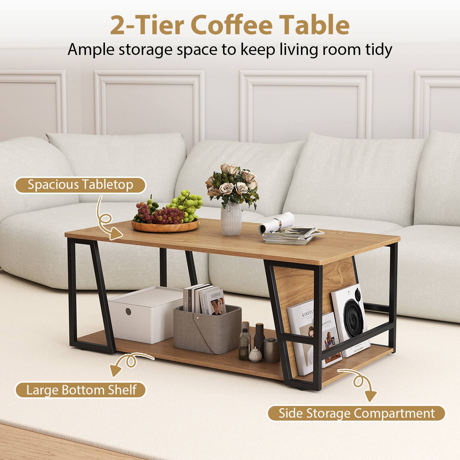 2-Tier Coffee Table  
Ample storage space to keep living room tidy  

- Spacious Tabletop  
- Large Bottom Shelf  
- Side Storage Compartment