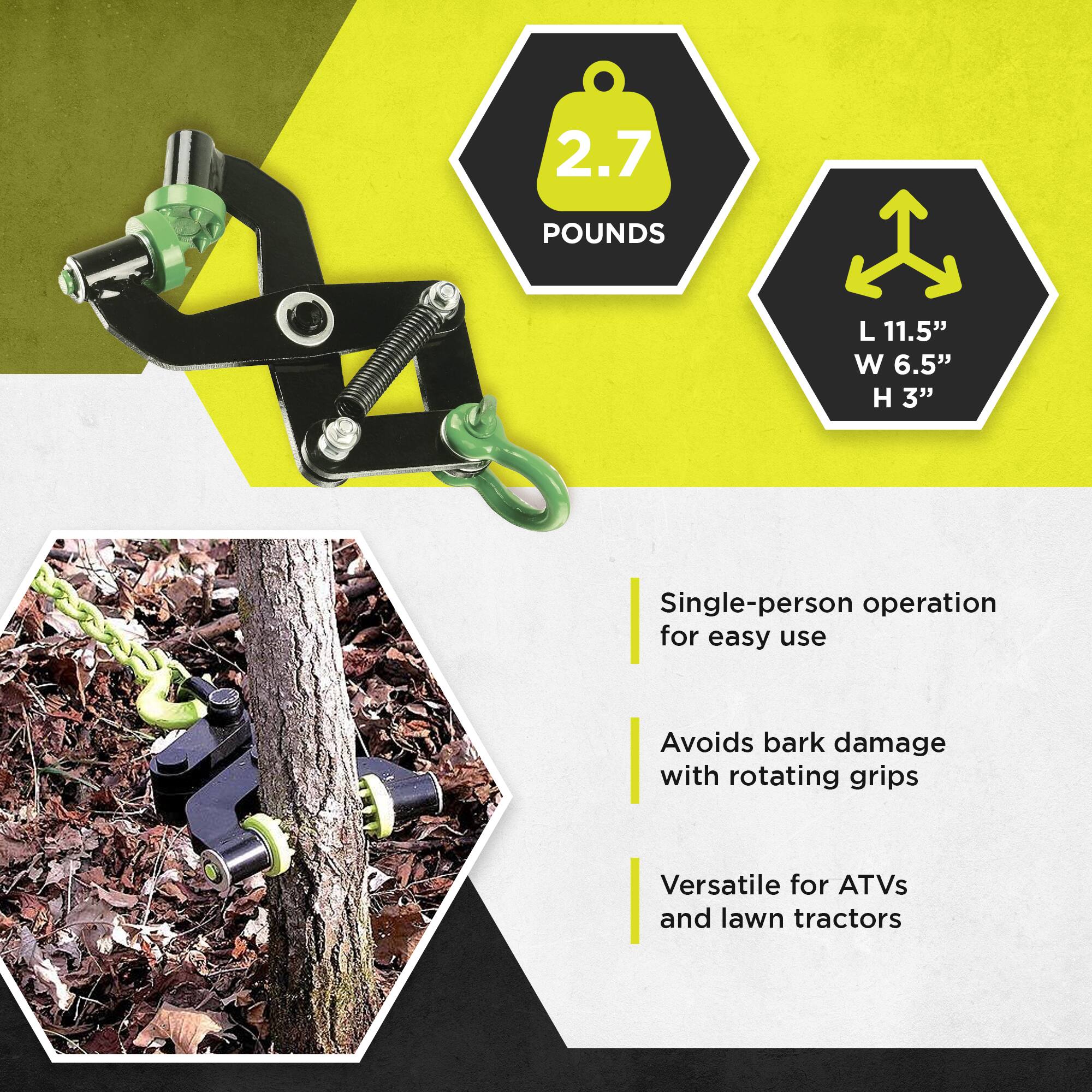2.7 POUNDS  
L 11.5" W 6.5" H 3"  

Single-person operation for easy use  
Avoids bark damage with rotating grips  
Versatile for ATVs and lawn tractors