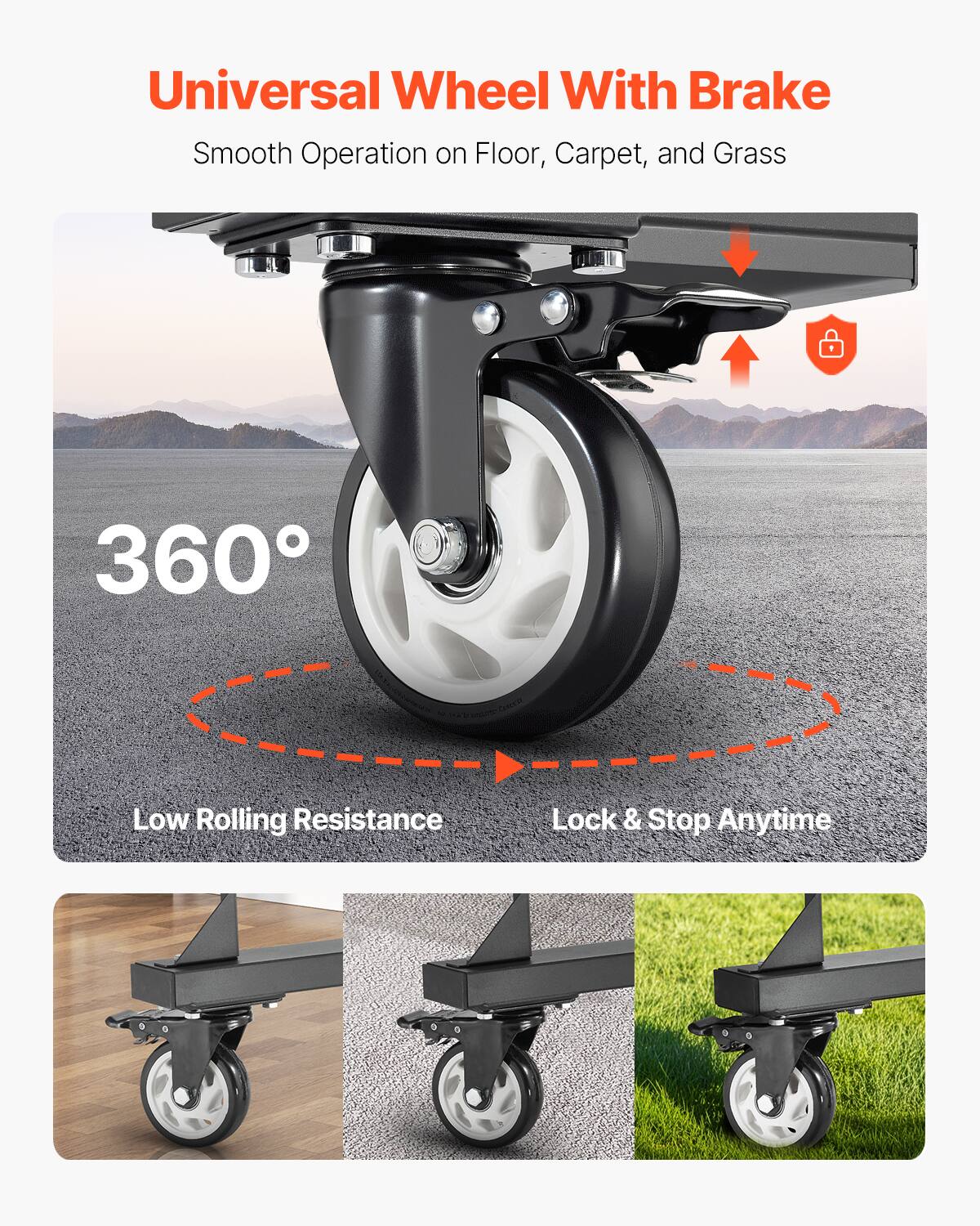 Universal Wheel With Brake
Smooth Operation on Floor, Carpet, and Grass
360°
Low Rolling Resistance
Lock & Stop Anytime