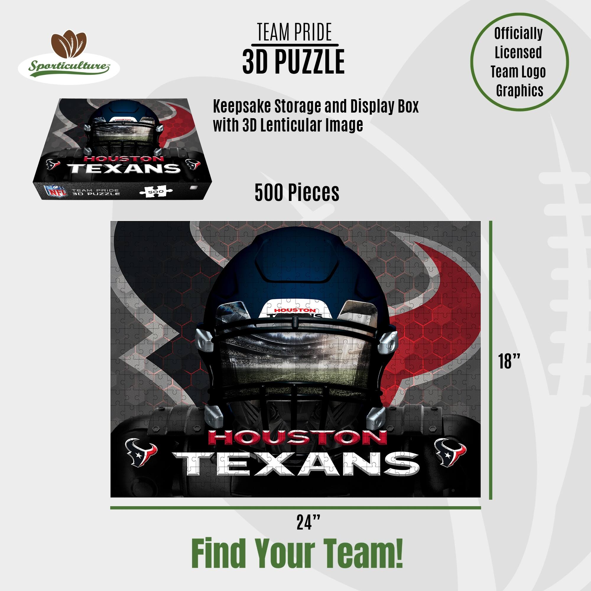 Sporticulture; TEAM PRIDE 3D PUZZLE Keepsake Storage and Display Box with 3D Lenticular Image Officially Licensed Team Logo Graphics HOUSTON TEXANS 500 Pieces HOUSTON 18" HOUSTON TEXANS 24" Find Your Team!