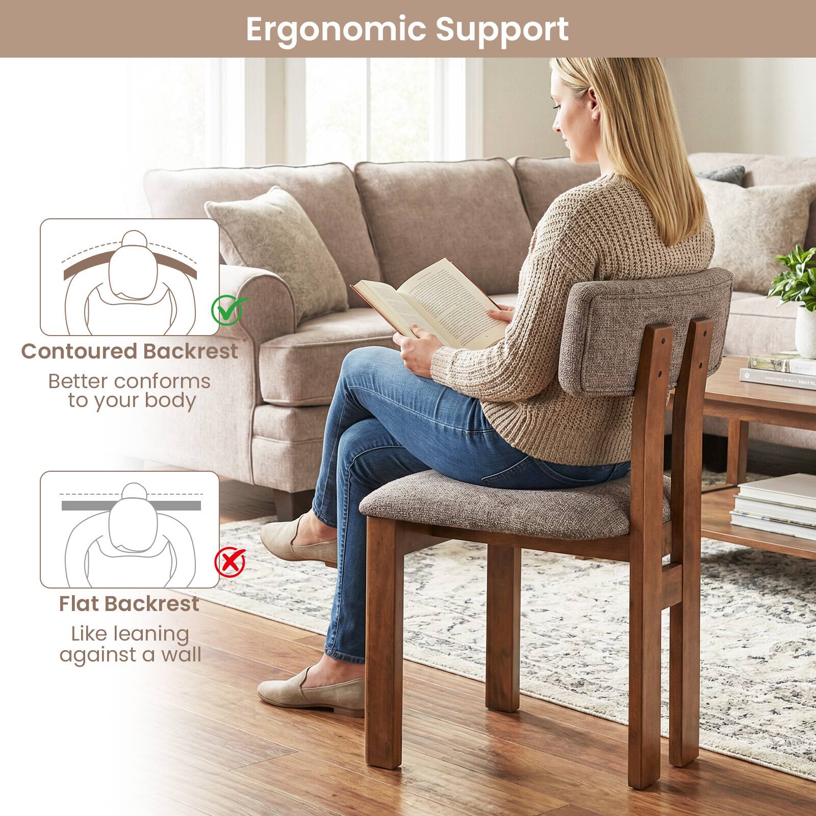 Ergonomic Support

Contoured Backrest
Better conforms to your body

Flat Backrest
Like leaning against a wall