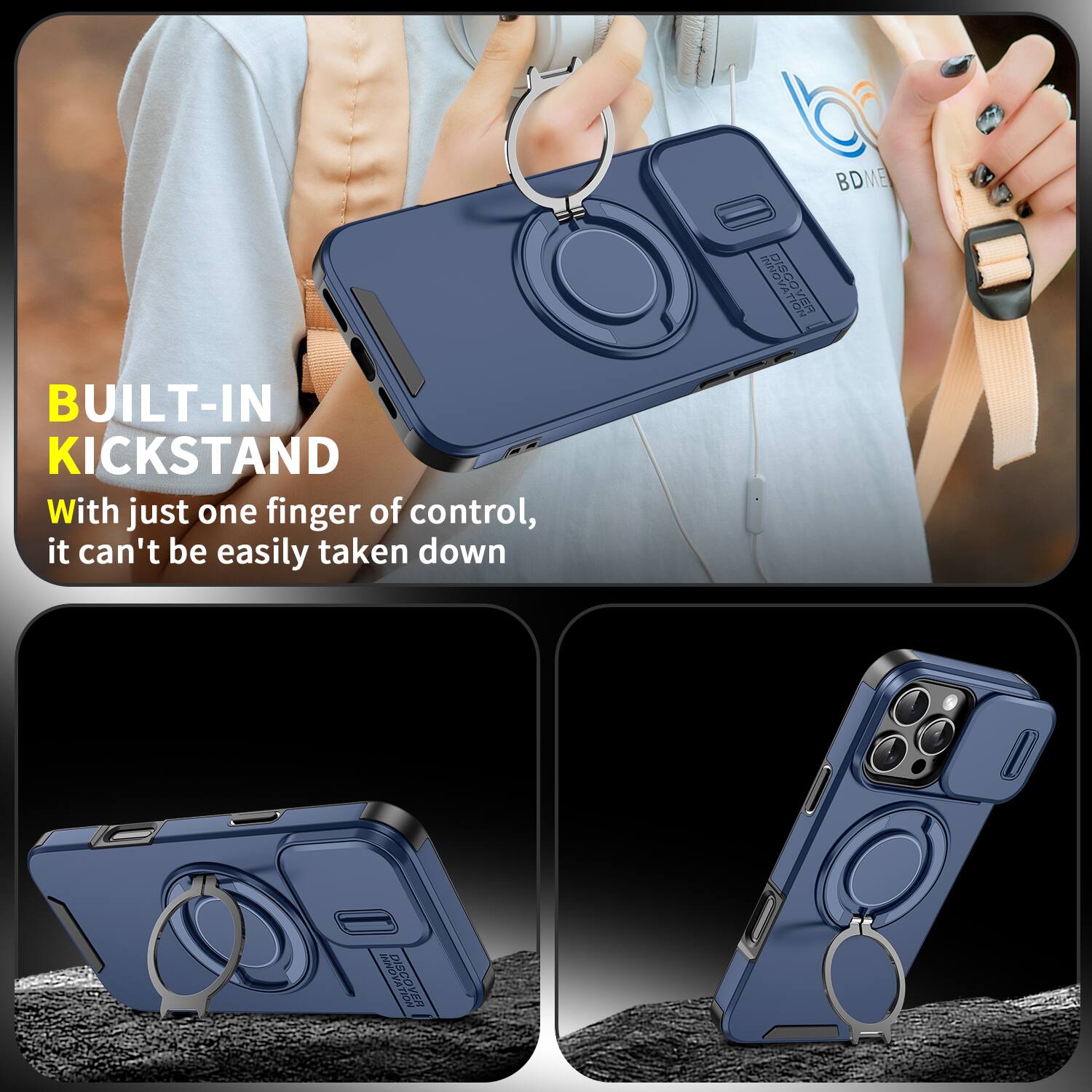 BUILT-IN KICKSTAND  
With just one finger of control, it can't be easily taken down  

BDME DISCOVER  
INNO DISCOVERNOVATION GO TION VER