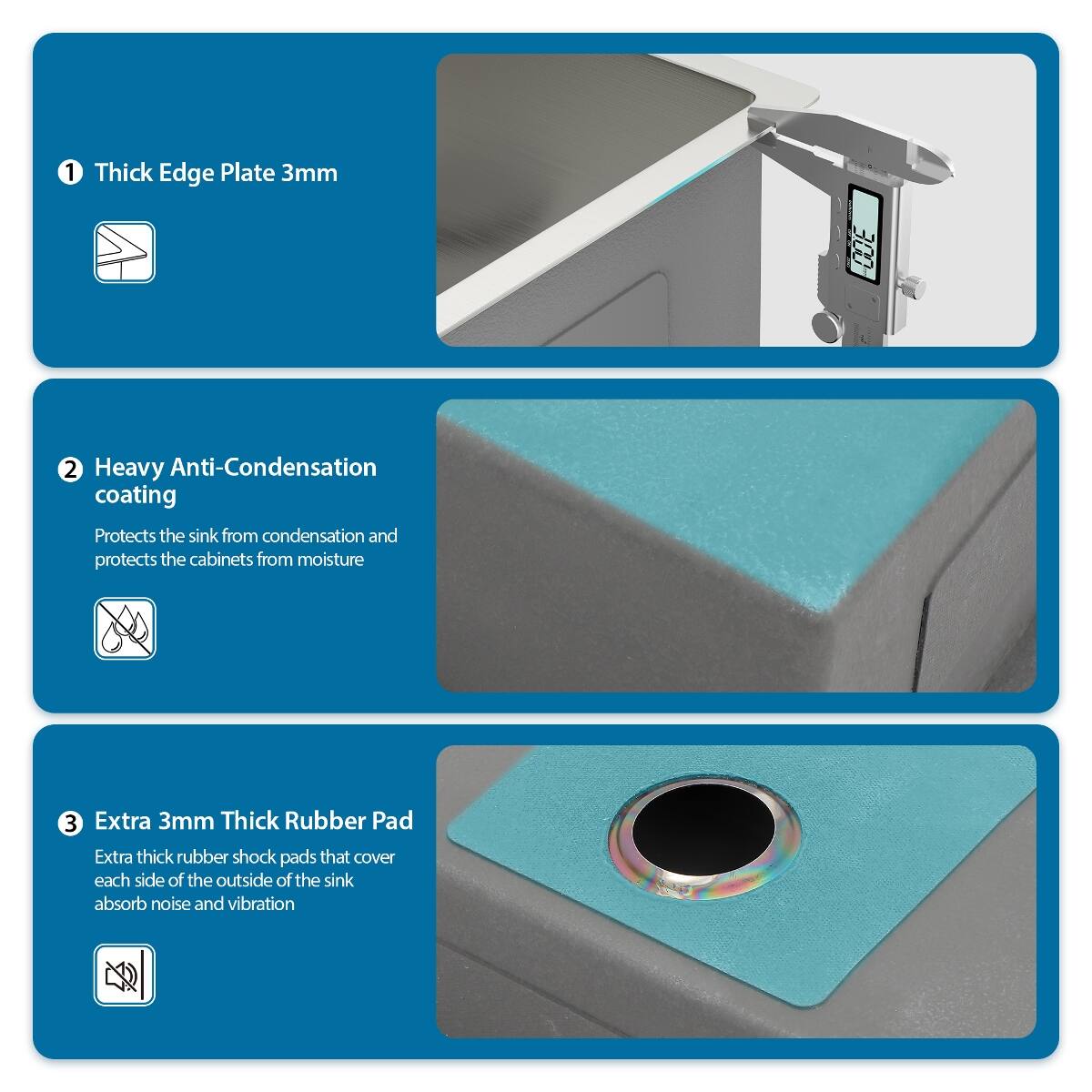 1. Thick Edge Plate 3mm
2. Heavy Anti-Condensation coating
   - Protects the sink from condensation and protects the cabinets from moisture
3. Extra 3mm Thick Rubber Pad
   - Extra thick rubber shock pads that cover each side of the outside of the sink absorb noise and vibration