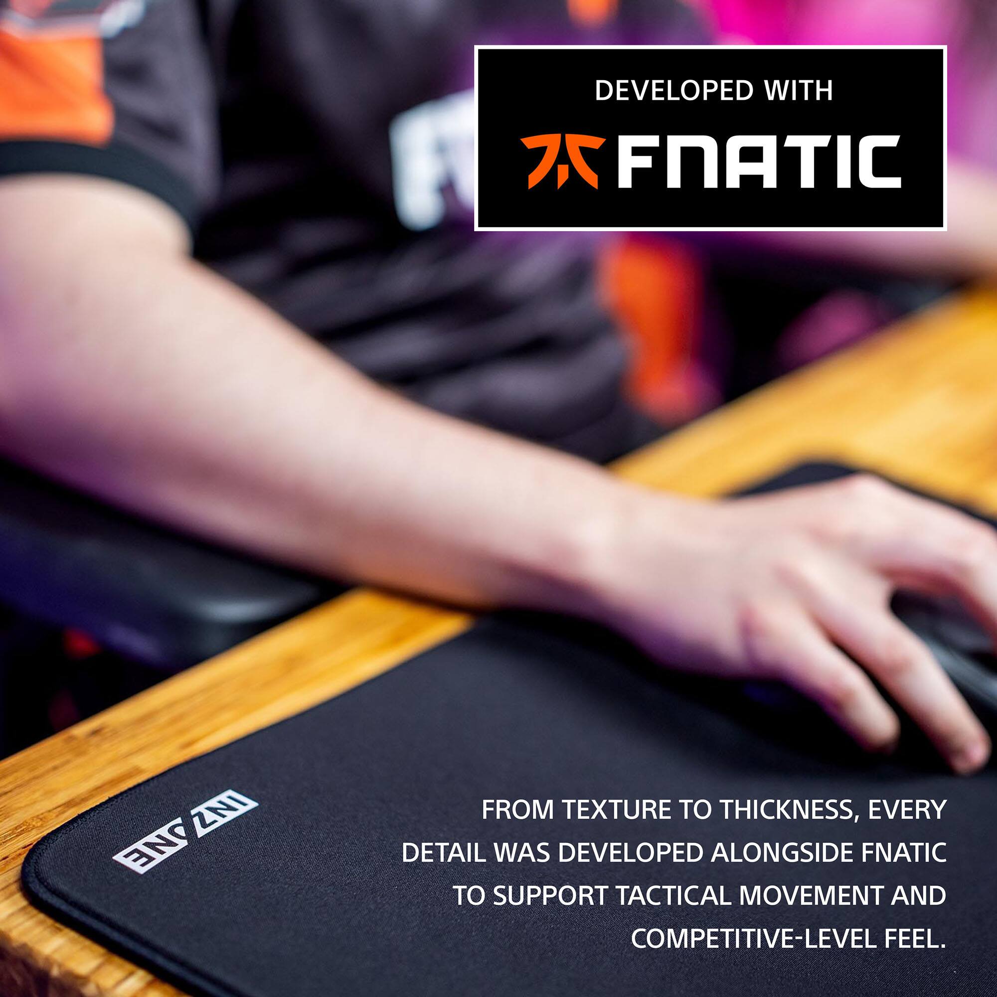 DEVELOPED WITH FNATIC

FROM TEXTURE TO THICKNESS, EVERY DETAIL WAS DEVELOPED ALONGSIDE FNATIC TO SUPPORT TACTICAL MOVEMENT AND COMPETITIVE-LEVEL FEEL.