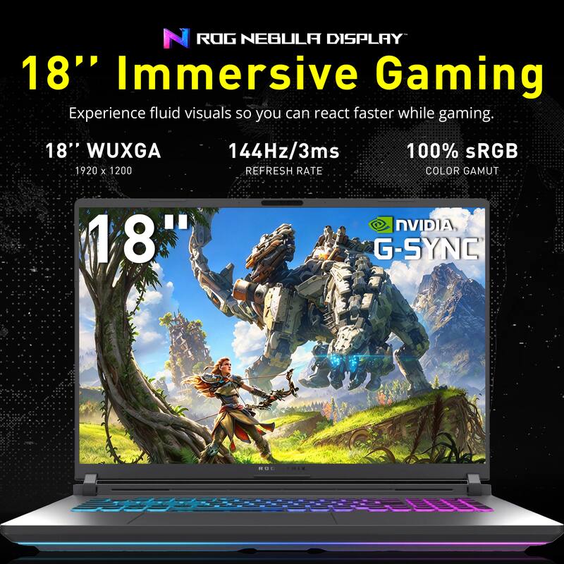 ROG NEBULA DISPLAY  
18" Immersive Gaming  
Experience fluid visuals so you can react faster while gaming.  

18" WUXGA  
1920 x 1200  

144Hz/3ms REFRESH RATE  

100% sRGB COLOR GAMUT  

NVIDIA G-SYNC  

ROG