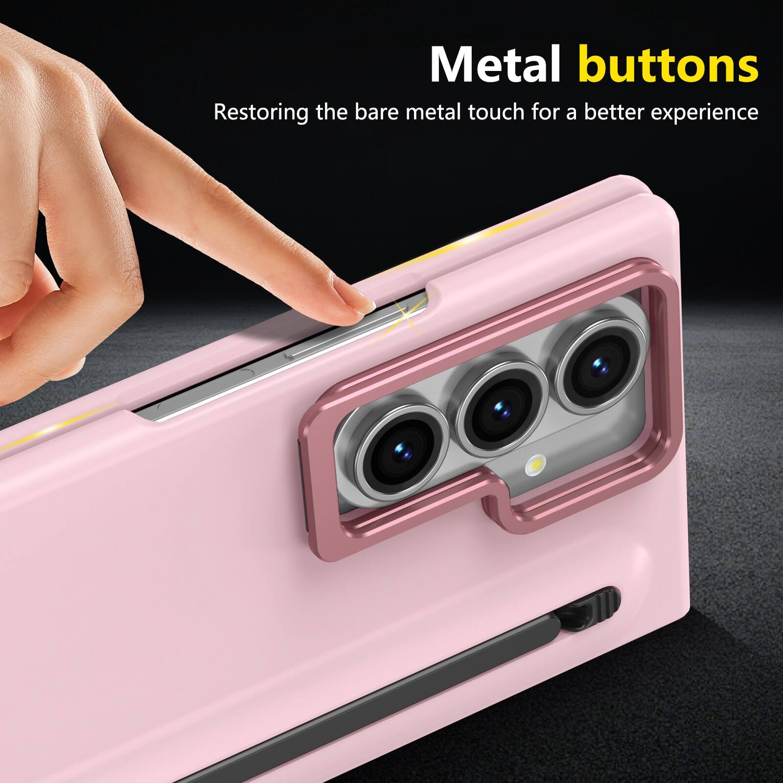 Metal buttons  
Restoring the bare metal touch for a better experience