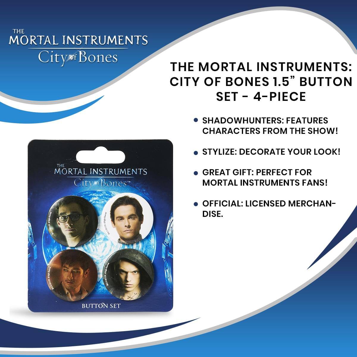 THE MORTAL INSTRUMENTS: CITY OF BONES 1.5" BUTTON SET - 4-PIECE

- SHADOWHUNTERS: FEATURES CHARACTERS FROM THE SHOW!
- STYLIZE: DECORATE YOUR LOOK!
- GREAT GIFT: PERFECT FOR MORTAL INSTRUMENTS FANS!
- OFFICIAL: LICENSED MERCHANDISE.