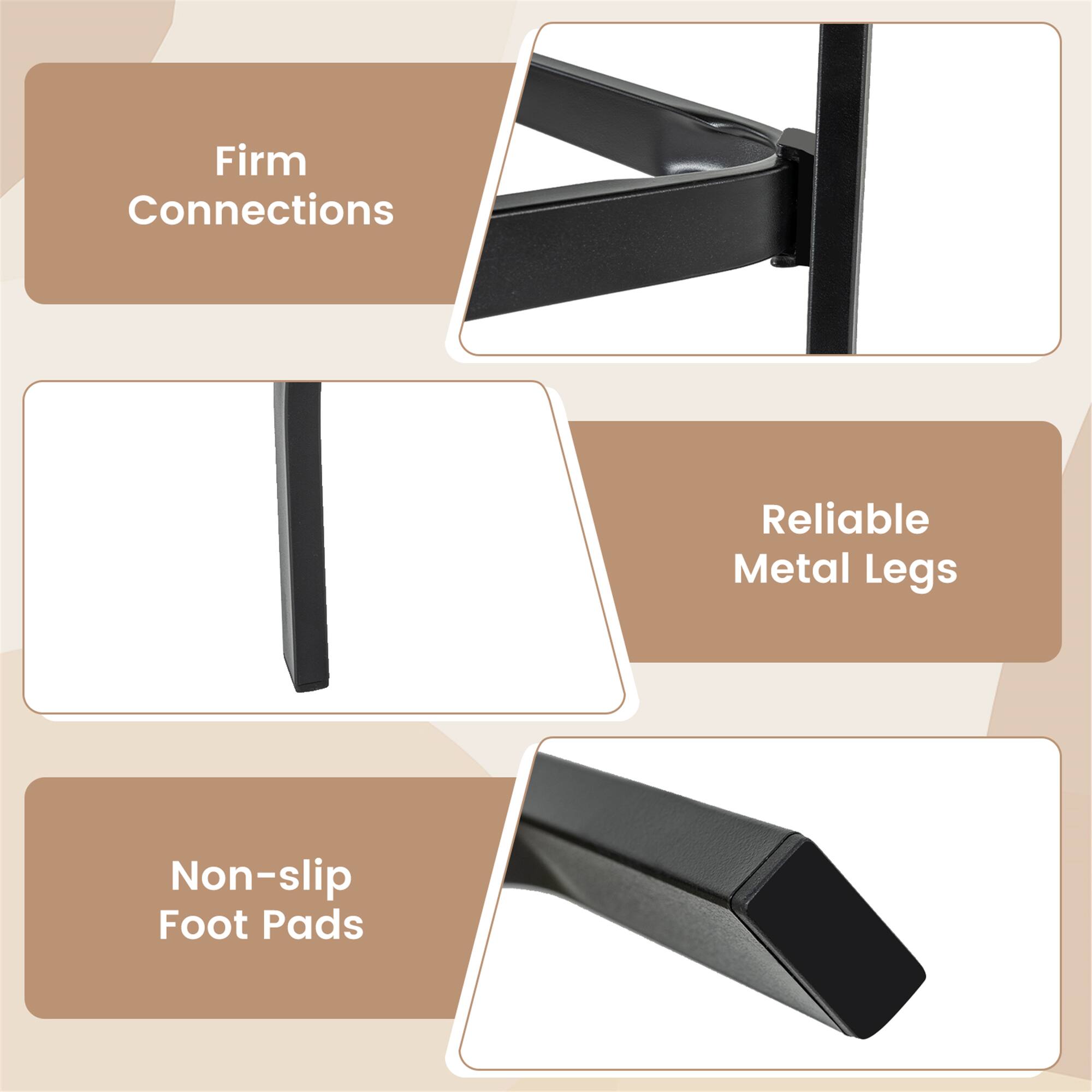 - Firm Connections
- Reliable Metal Legs
- Non-slip Foot Pads