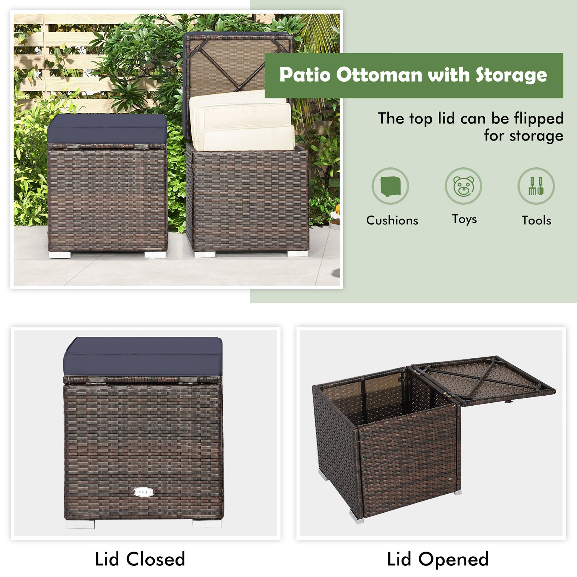 Patio Ottoman with Storage

The top lid can be flipped for storage

Cushions  
Toys  
Tools

Lid Closed  
Lid Opened