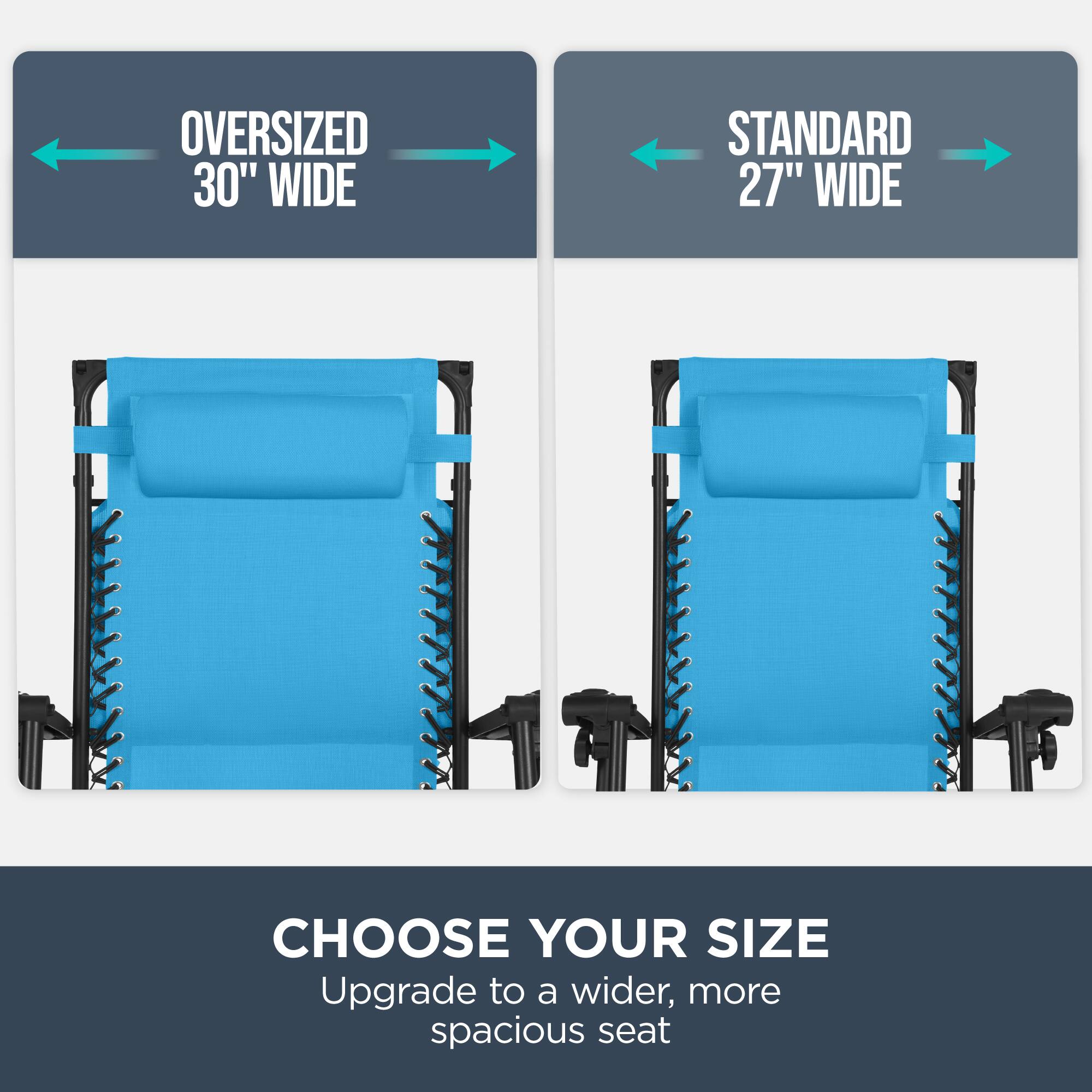 Oversized 30" Wide  
Standard 27" Wide  
Choose Your Size  
Upgrade to a wider, more spacious seat