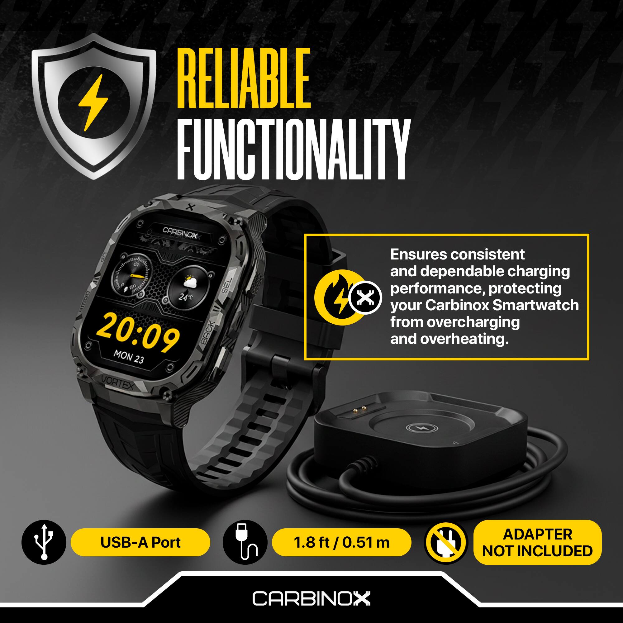 RELIABLE FUNCTIONALITY

Ensures consistent and dependable charging performance, protecting your Carbinox Smartwatch from overcharging and overheating.

USB-A Port

1.8 ft / 0.51 m

ADAPTER NOT INCLUDED

CARBINOX