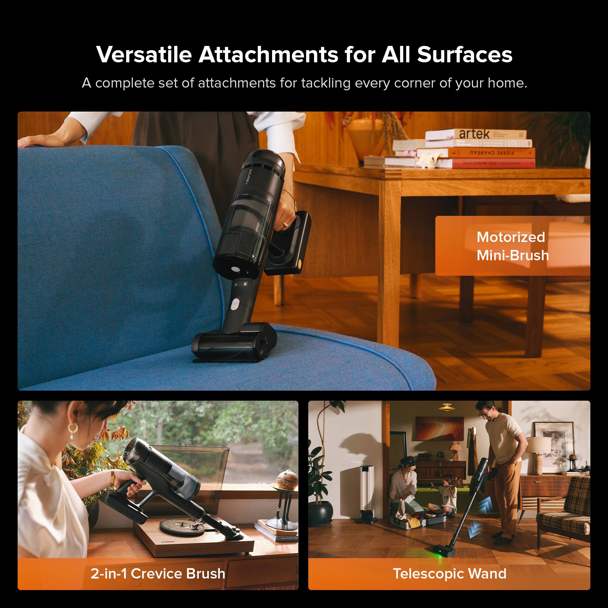 Versatile Attachments for All Surfaces  
A complete set of attachments for tackling every corner of your home.

- Motorized Mini-Brush
- 2-in-1 Crevice Brush
- Telescopic Wand