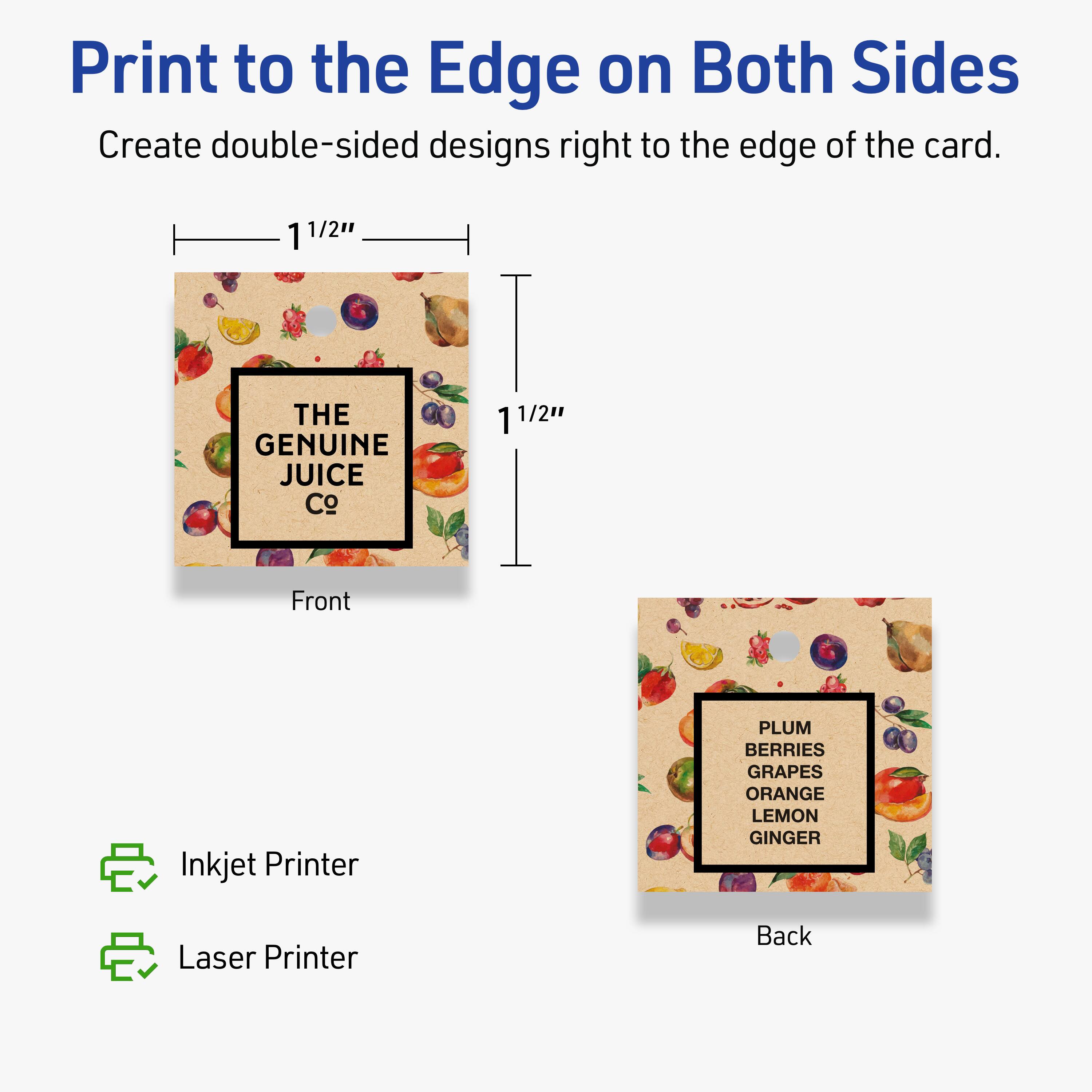 Print to the Edge on Both Sides

Create double-sided designs right to the edge of the card.

1 1/2" THE GENUINE JUICE Co 1 1/2" Front

Inkjet Printer

PLUM BERRIES GRAPES ORANGE LEMON GINGER

Laser Printer

Back