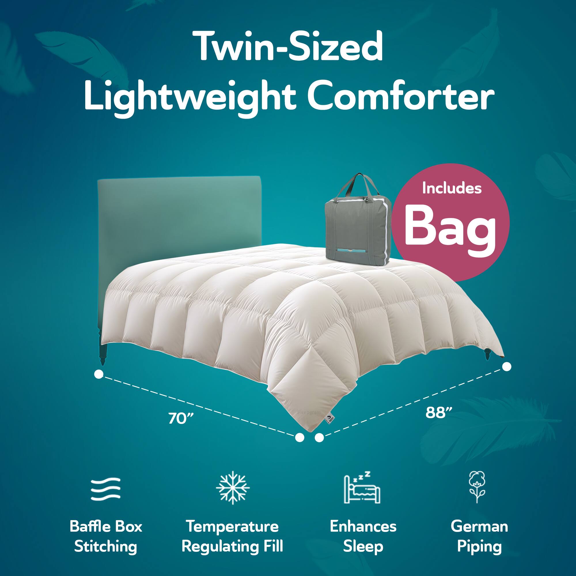 Twin-Sized Lightweight Comforter  
Includes Bag  
70" x 88"  
Baffle Box Stitching  
Temperature Regulating Fill  
Enhances Sleep  
German Piping