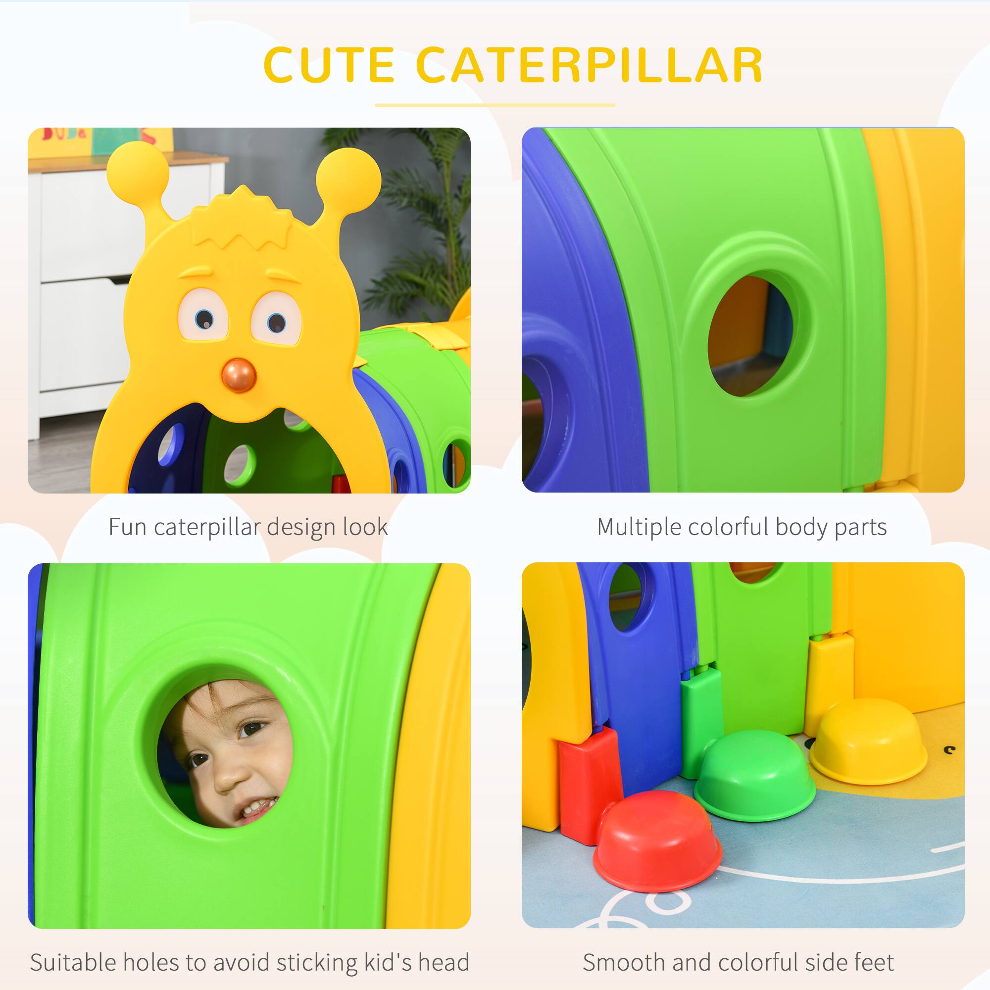 CUTE CATERPILLAR

- Fun caterpillar design look
- Multiple colorful body parts
- Suitable holes to avoid sticking kid's head
- Smooth and colorful side feet