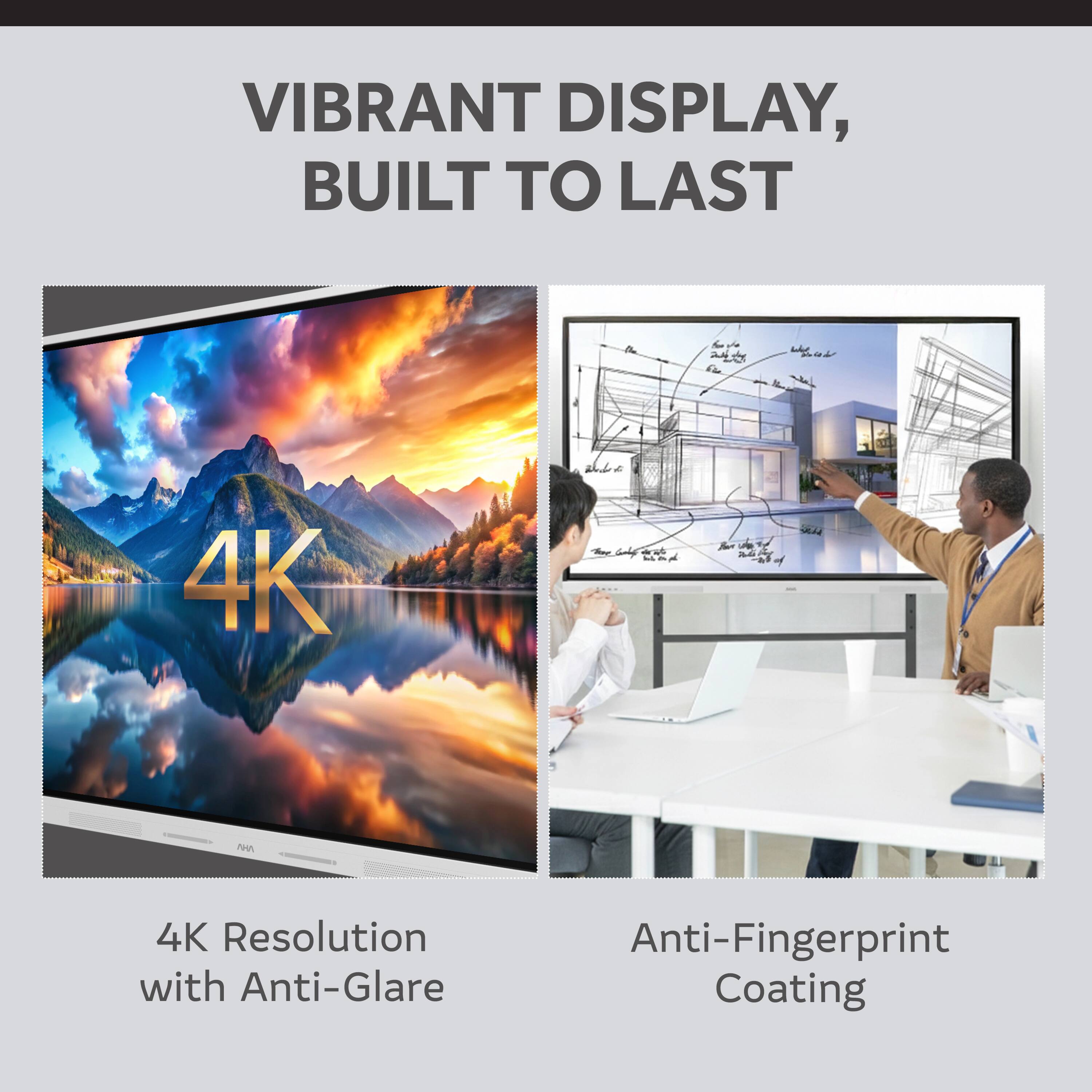 VIBRANT DISPLAY, BUILT TO LAST

4K Resolution with Anti-Glare

Anti-Fingerprint Coating
