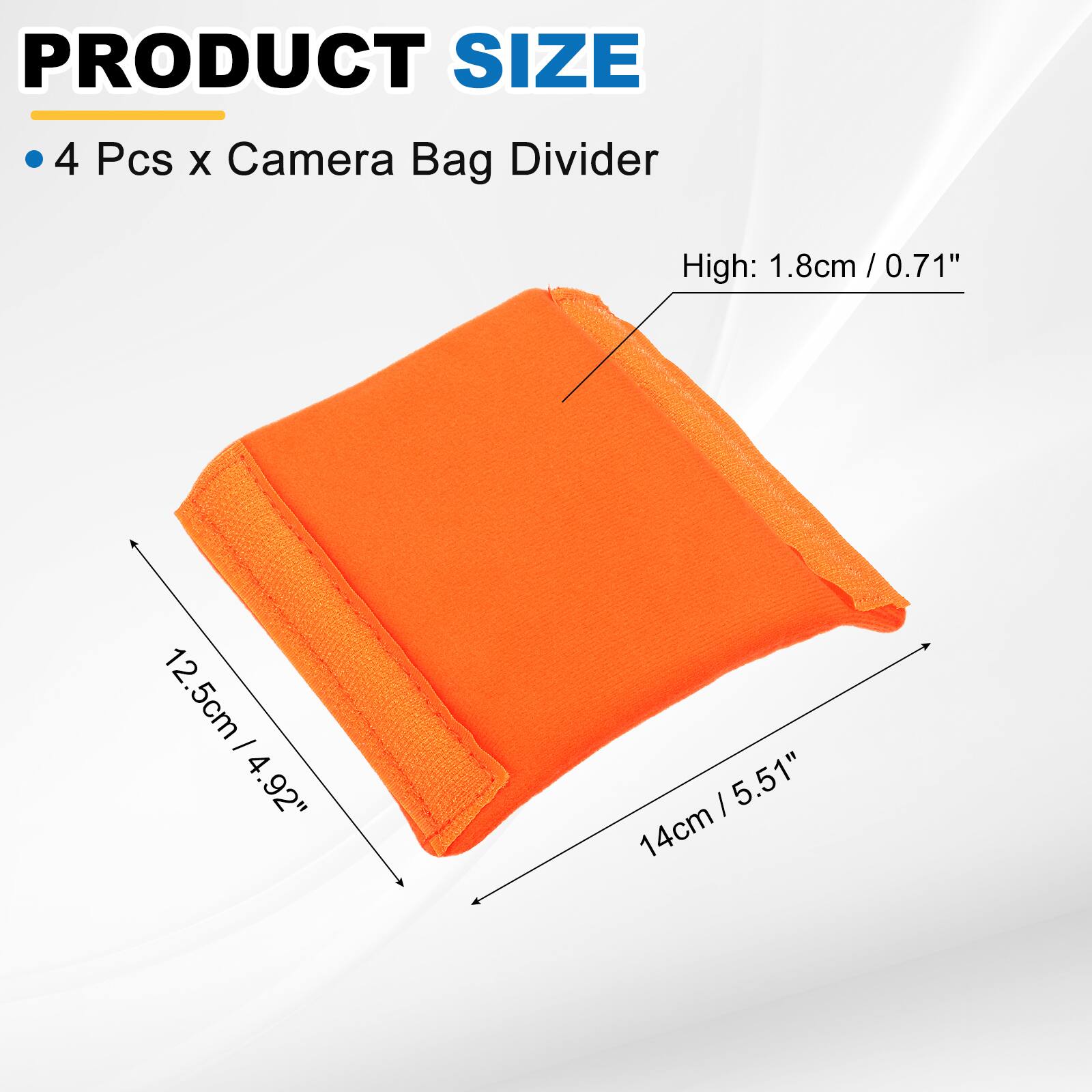PRODUCT SIZE

4 Pcs x Camera Bag Divider

High: 1.8cm / 0.71"

12.5cm / 4.92"

14cm / 5.51"